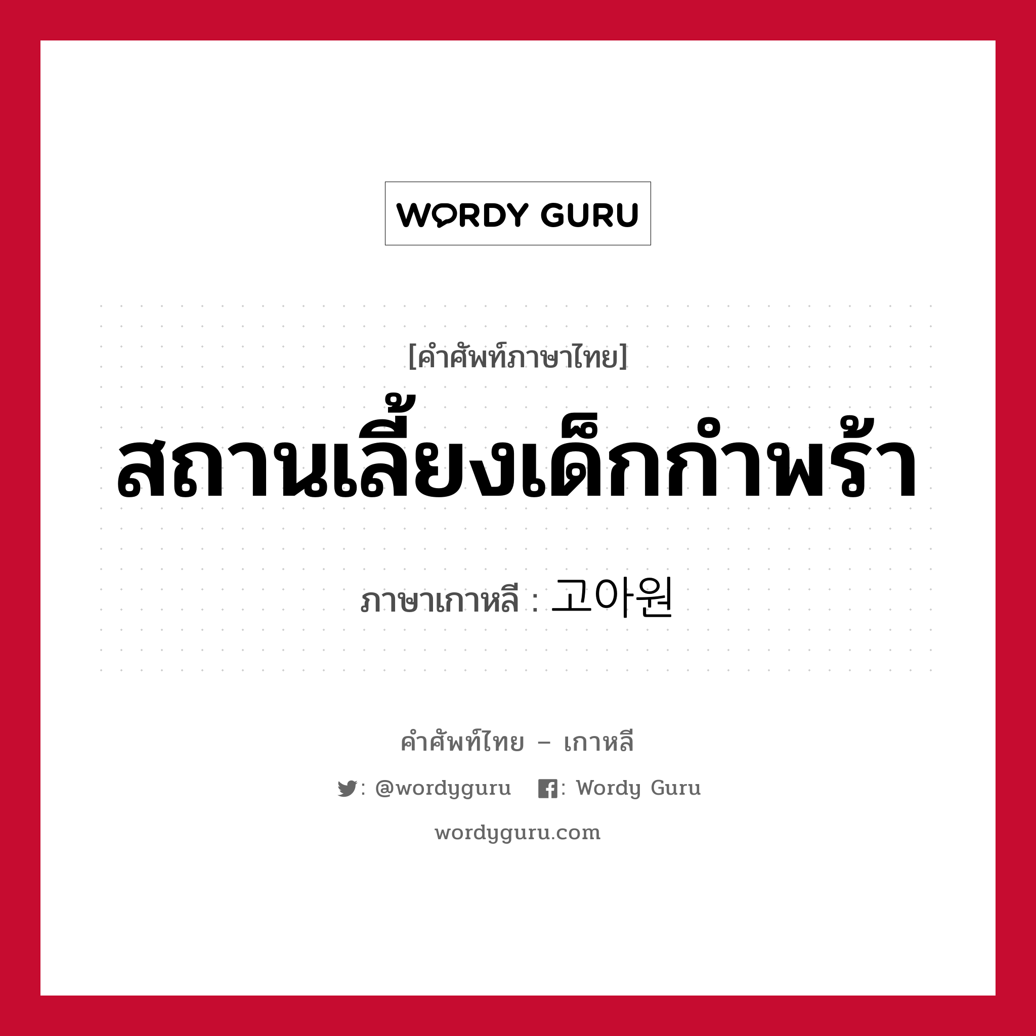 สถานเลี้ยงเด็กกำพร้า ภาษาเกาหลีคืออะไร, คำศัพท์ภาษาไทย - เกาหลี สถานเลี้ยงเด็กกำพร้า ภาษาเกาหลี 고아원