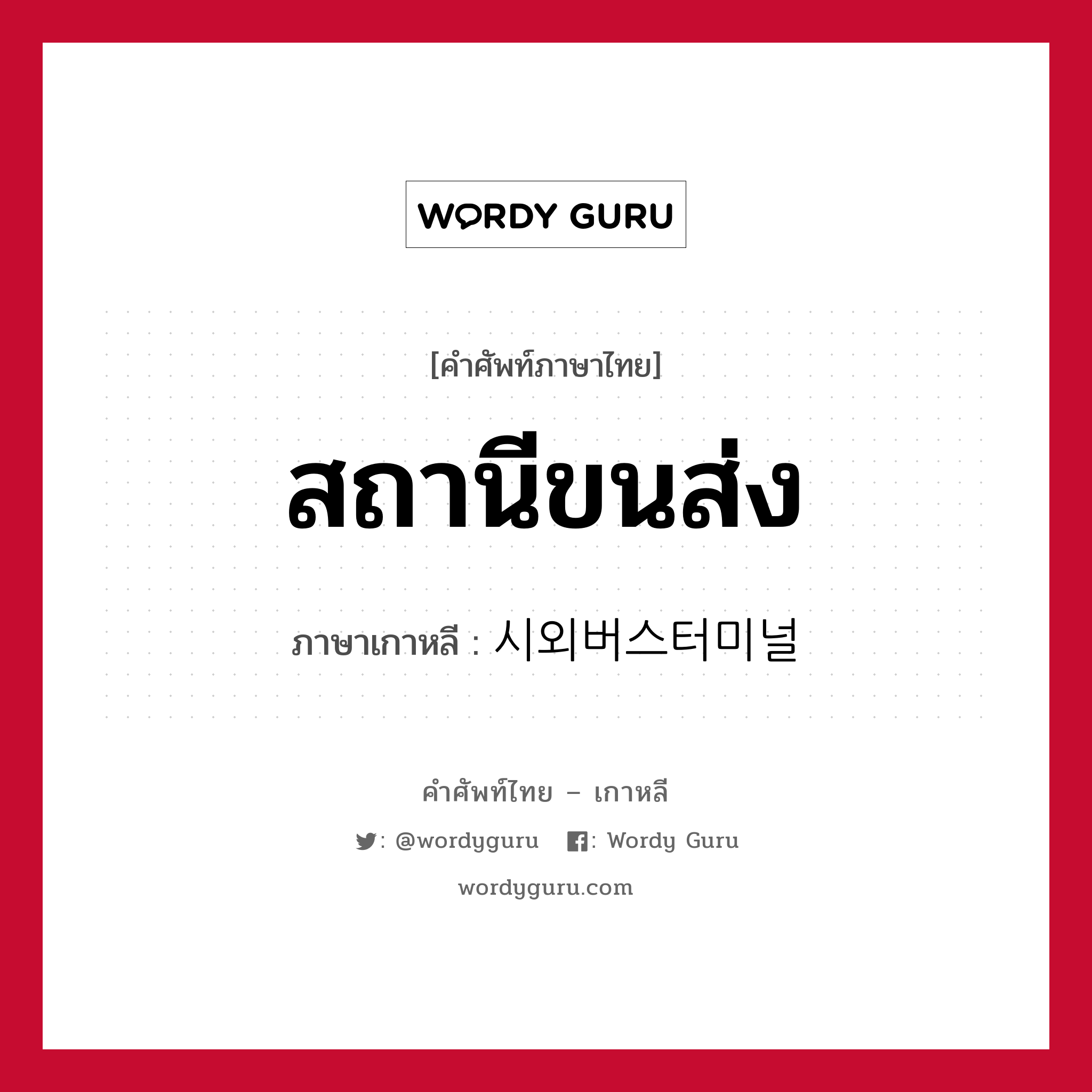 สถานีขนส่ง ภาษาเกาหลีคืออะไร, คำศัพท์ภาษาไทย - เกาหลี สถานีขนส่ง ภาษาเกาหลี 시외버스터미널