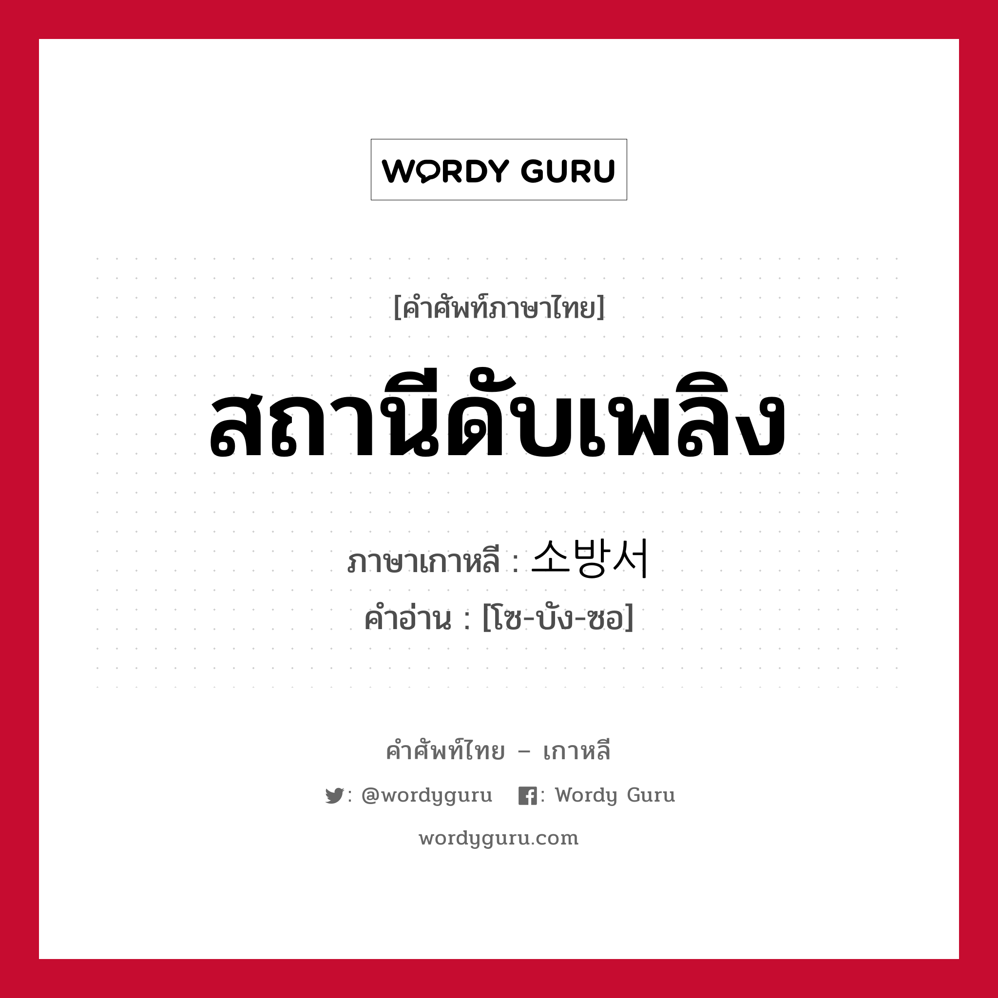 สถานีดับเพลิง ภาษาเกาหลีคืออะไร, คำศัพท์ภาษาไทย - เกาหลี สถานีดับเพลิง ภาษาเกาหลี 소방서 คำอ่าน [โซ-บัง-ซอ]