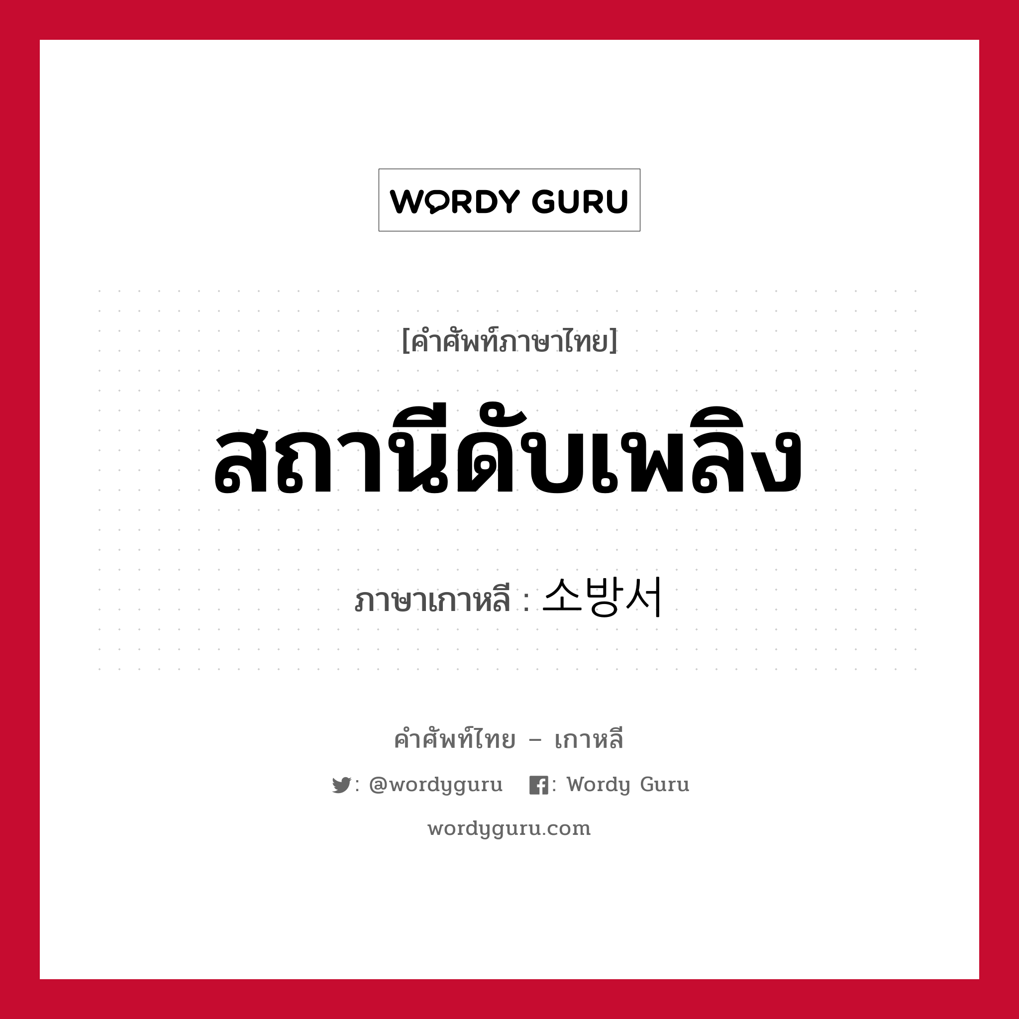 สถานีดับเพลิง ภาษาเกาหลีคืออะไร, คำศัพท์ภาษาไทย - เกาหลี สถานีดับเพลิง ภาษาเกาหลี 소방서