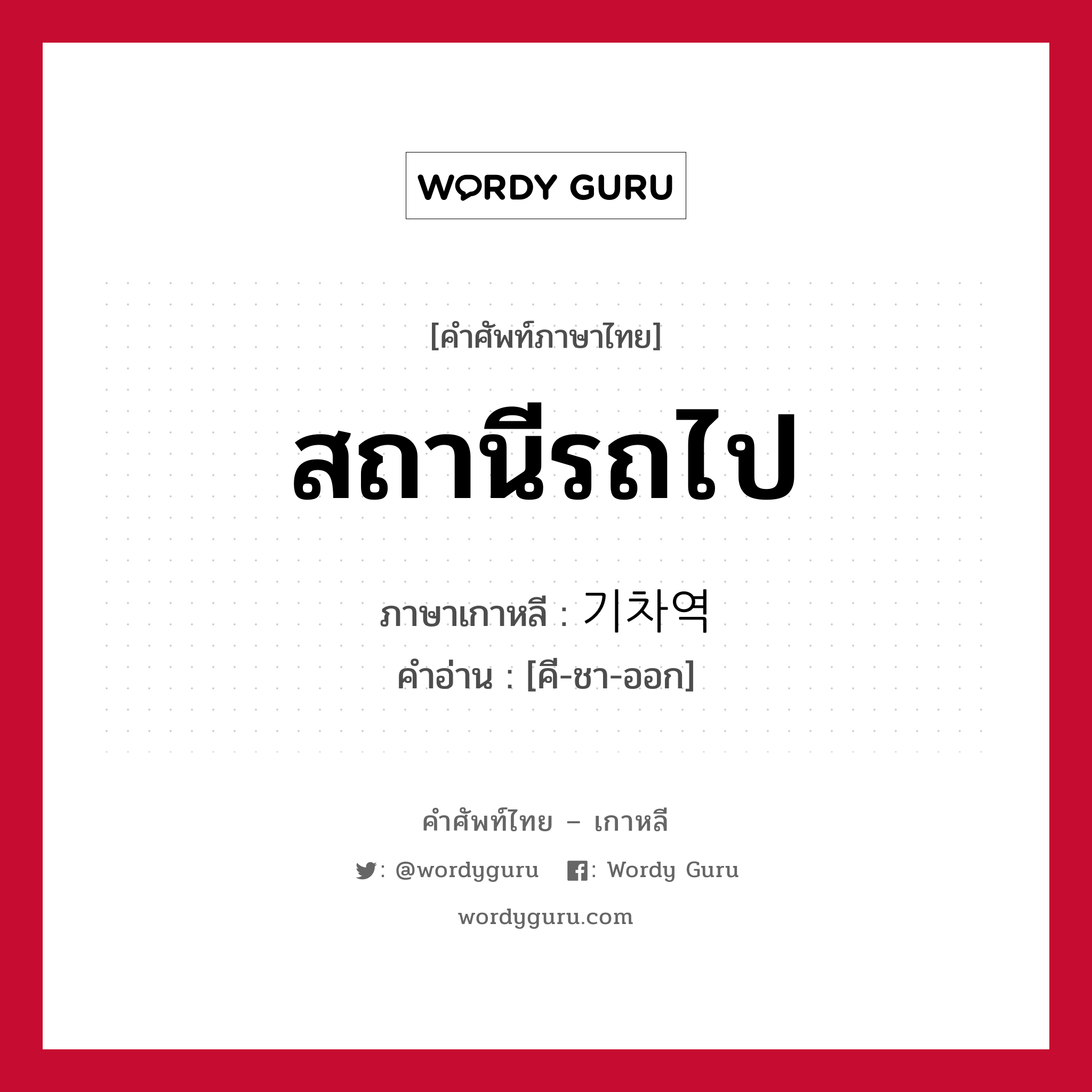 สถานีรถไป ภาษาเกาหลีคืออะไร, คำศัพท์ภาษาไทย - เกาหลี สถานีรถไป ภาษาเกาหลี 기차역 คำอ่าน [คี-ชา-ออก]