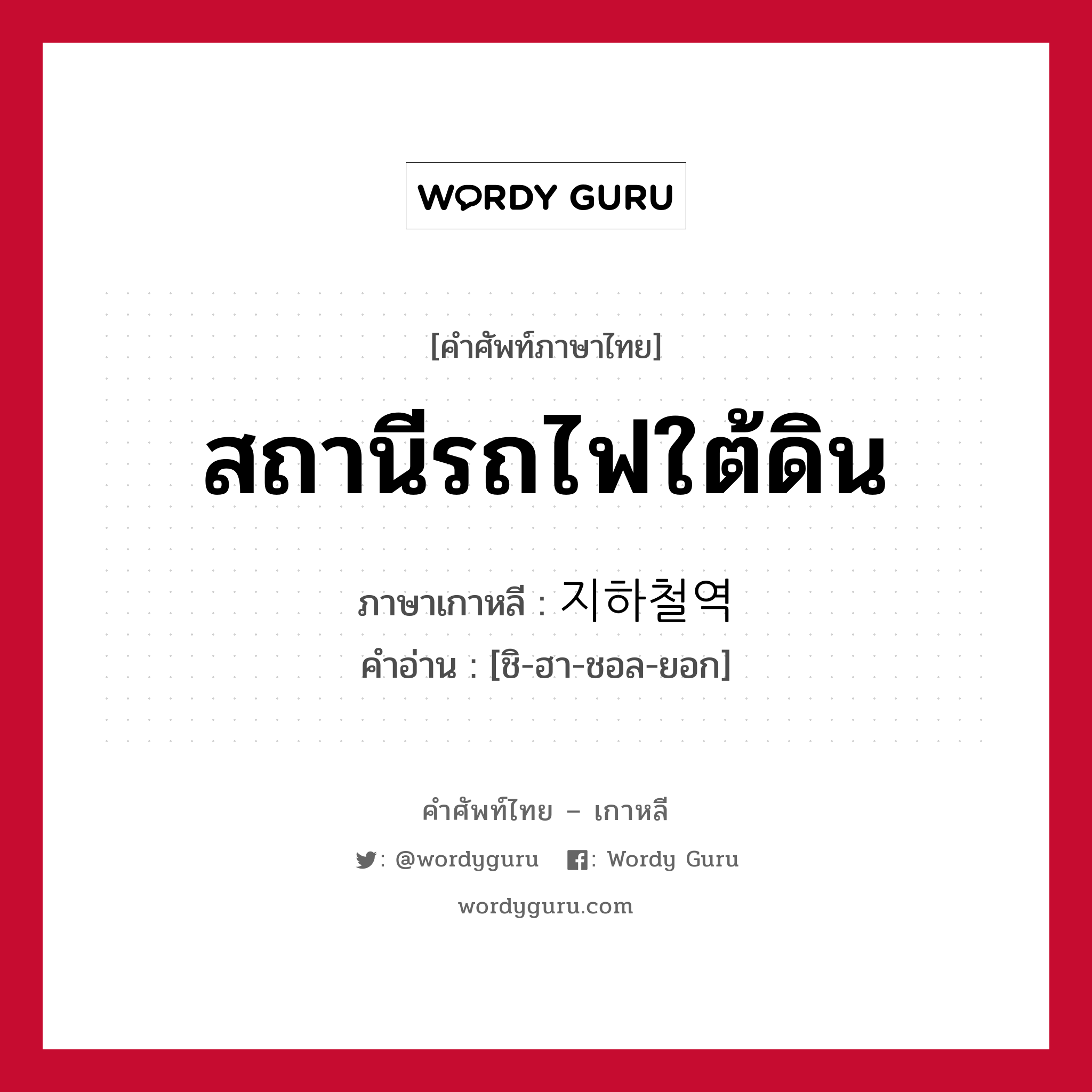 สถานีรถไฟใต้ดิน ภาษาเกาหลีคืออะไร, คำศัพท์ภาษาไทย - เกาหลี สถานีรถไฟใต้ดิน ภาษาเกาหลี 지하철역 คำอ่าน [ชิ-ฮา-ชอล-ยอก]