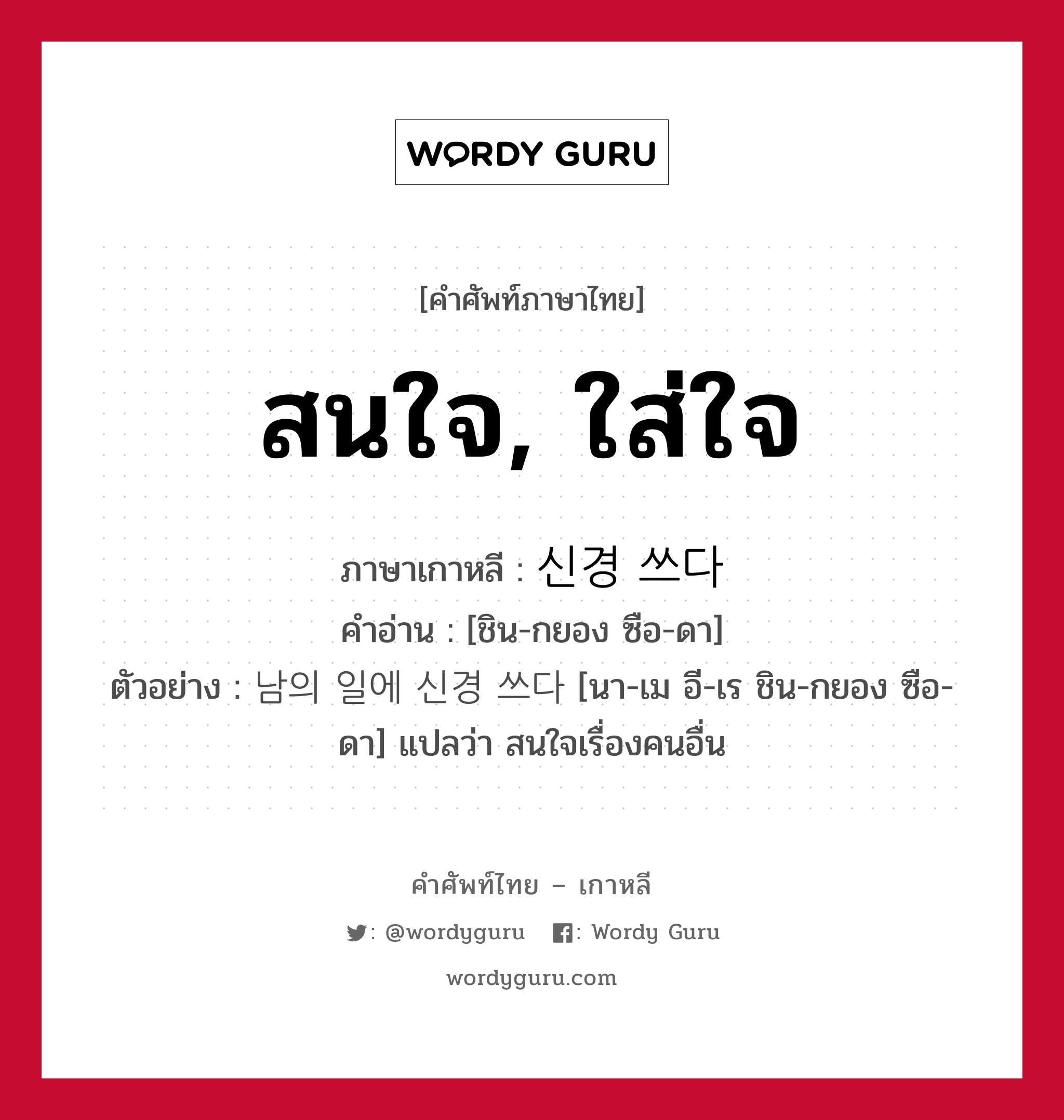 สนใจ, ใส่ใจ ภาษาเกาหลีคืออะไร, คำศัพท์ภาษาไทย - เกาหลี สนใจ, ใส่ใจ ภาษาเกาหลี 신경 쓰다 คำอ่าน [ชิน-กยอง ซือ-ดา] ตัวอย่าง 남의 일에 신경 쓰다 [นา-เม อี-เร ชิน-กยอง ซือ-ดา] แปลว่า สนใจเรื่องคนอื่น