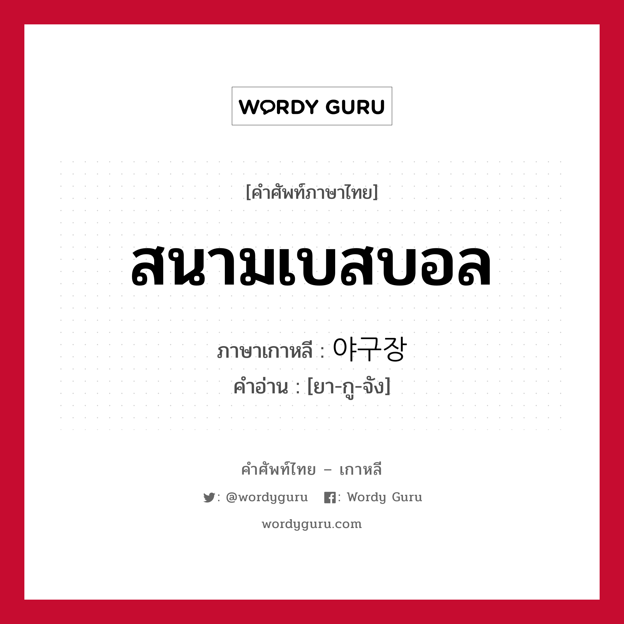 สนามเบสบอล ภาษาเกาหลีคืออะไร, คำศัพท์ภาษาไทย - เกาหลี สนามเบสบอล ภาษาเกาหลี 야구장 คำอ่าน [ยา-กู-จัง]