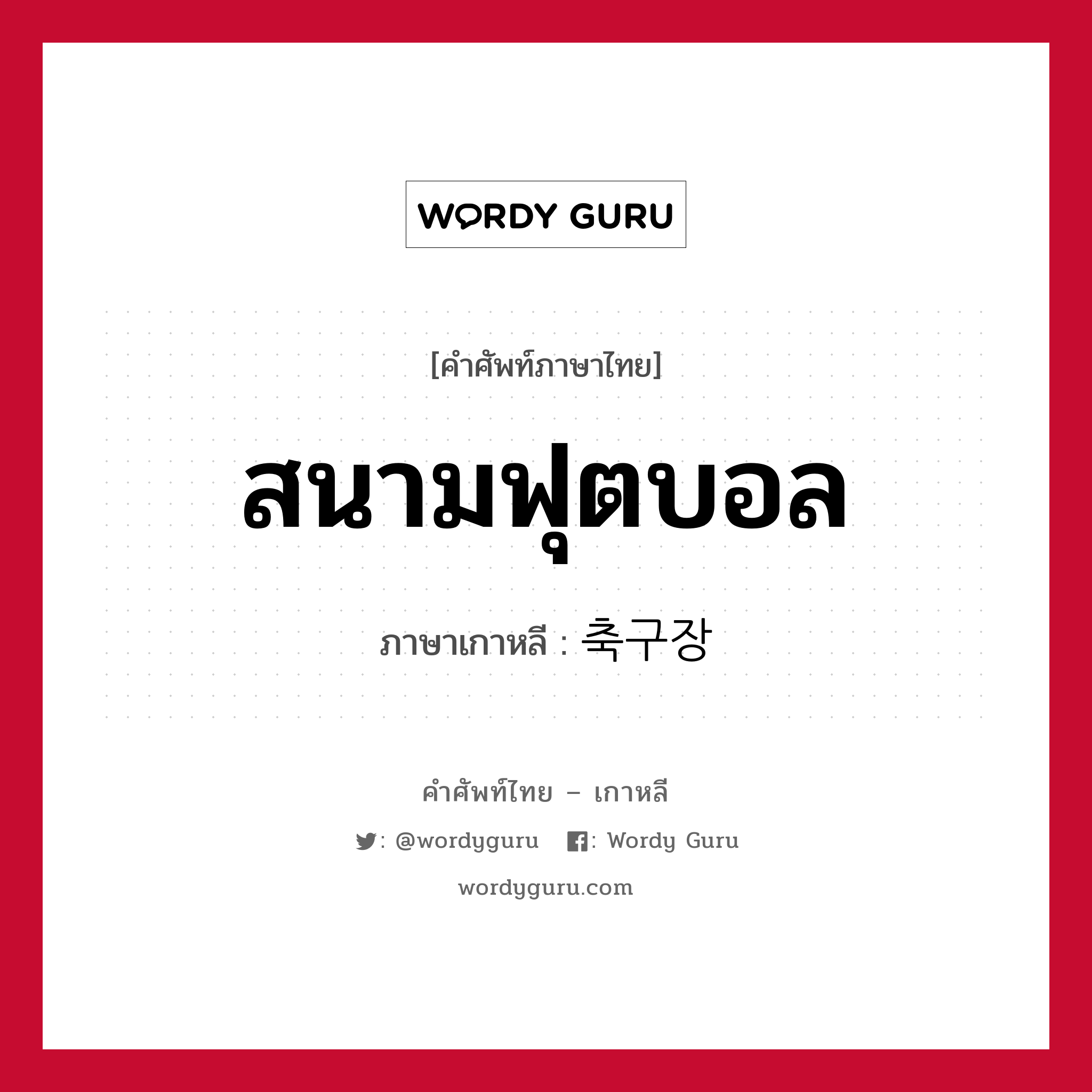 สนามฟุตบอล ภาษาเกาหลีคืออะไร, คำศัพท์ภาษาไทย - เกาหลี สนามฟุตบอล ภาษาเกาหลี 축구장