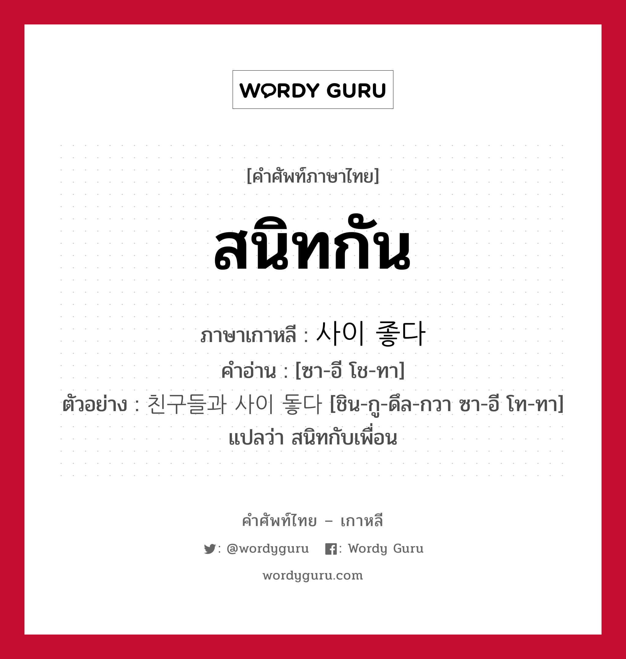 สนิทกัน ภาษาเกาหลีคืออะไร, คำศัพท์ภาษาไทย - เกาหลี สนิทกัน ภาษาเกาหลี 사이 좋다 คำอ่าน [ซา-อี โช-ทา] ตัวอย่าง 친구들과 사이 돟다 [ชิน-กู-ดึล-กวา ซา-อี โท-ทา] แปลว่า สนิทกับเพื่อน