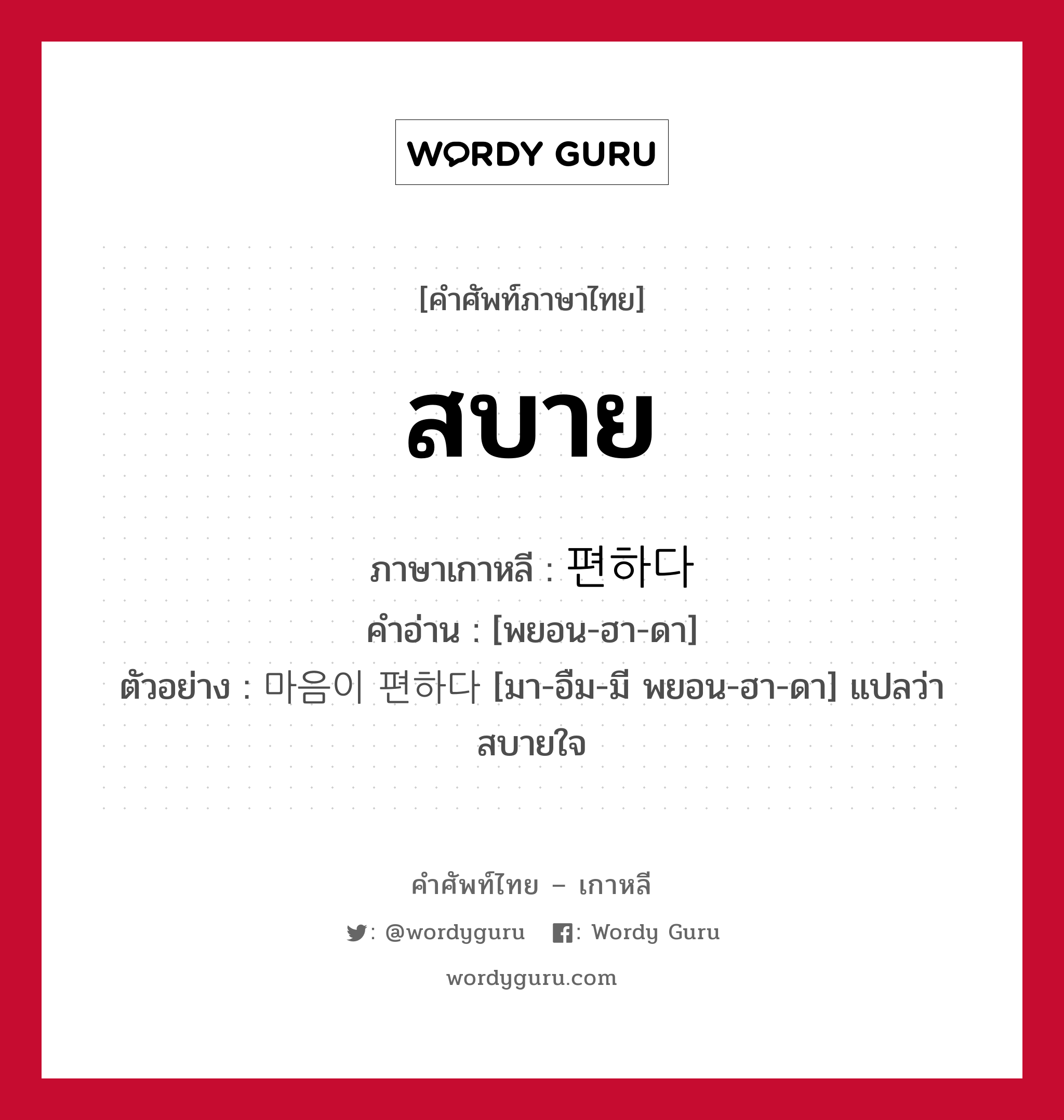 สบาย ภาษาเกาหลีคืออะไร, คำศัพท์ภาษาไทย - เกาหลี สบาย ภาษาเกาหลี 편하다 คำอ่าน [พยอน-ฮา-ดา] ตัวอย่าง 마음이 편하다 [มา-อืม-มี พยอน-ฮา-ดา] แปลว่า สบายใจ