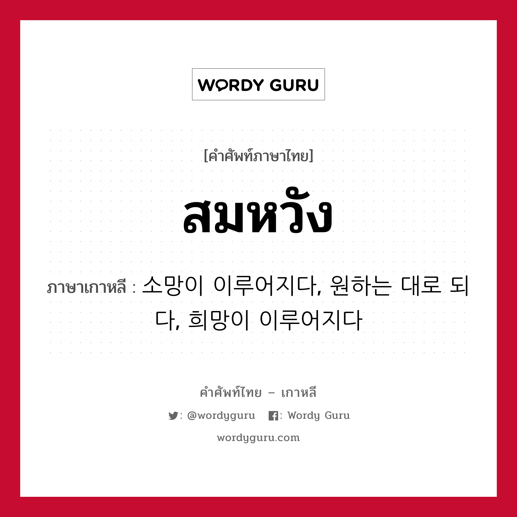 สมหวัง ภาษาเกาหลีคืออะไร, คำศัพท์ภาษาไทย - เกาหลี สมหวัง ภาษาเกาหลี 소망이 이루어지다, 원하는 대로 되다, 희망이 이루어지다