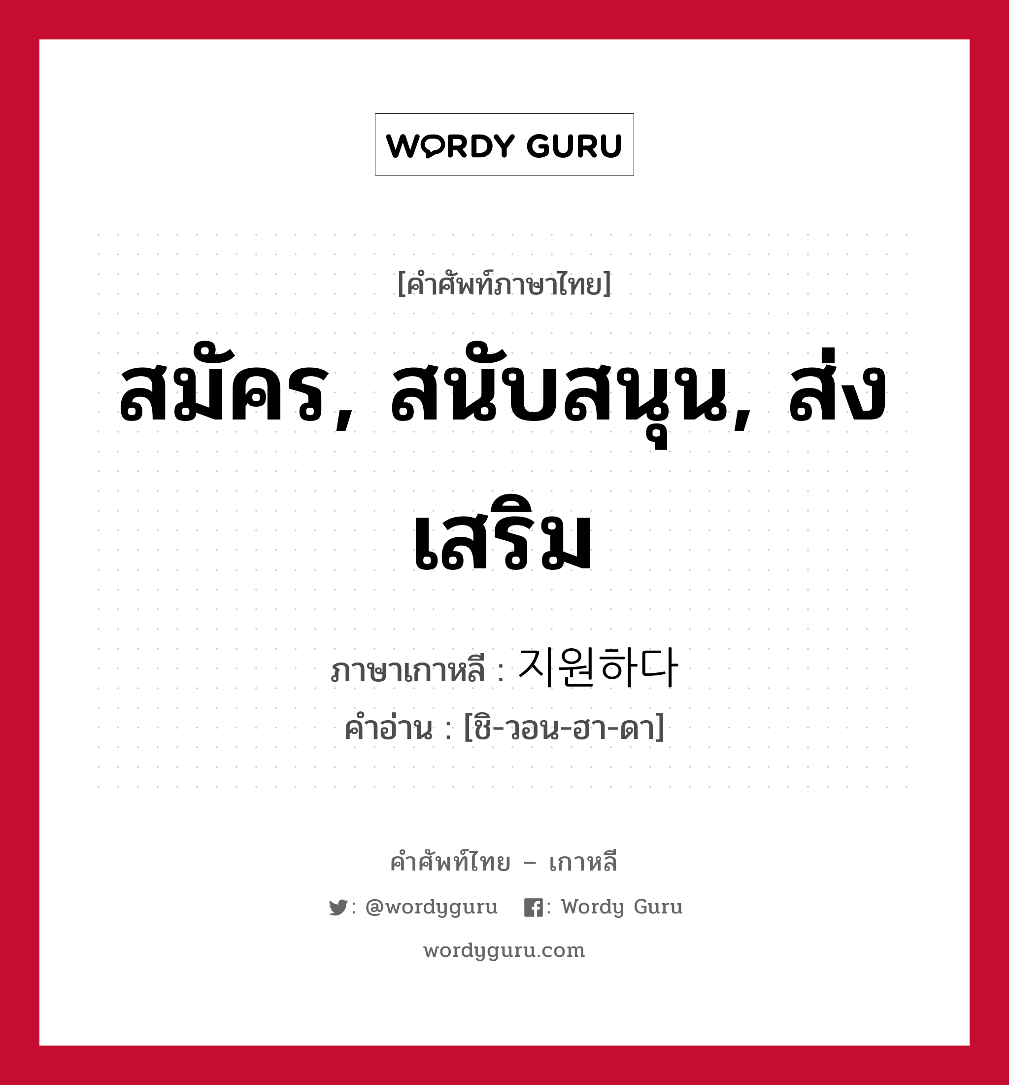 สมัคร, สนับสนุน, ส่งเสริม ภาษาเกาหลีคืออะไร, คำศัพท์ภาษาไทย - เกาหลี สมัคร, สนับสนุน, ส่งเสริม ภาษาเกาหลี 지원하다 คำอ่าน [ชิ-วอน-ฮา-ดา]