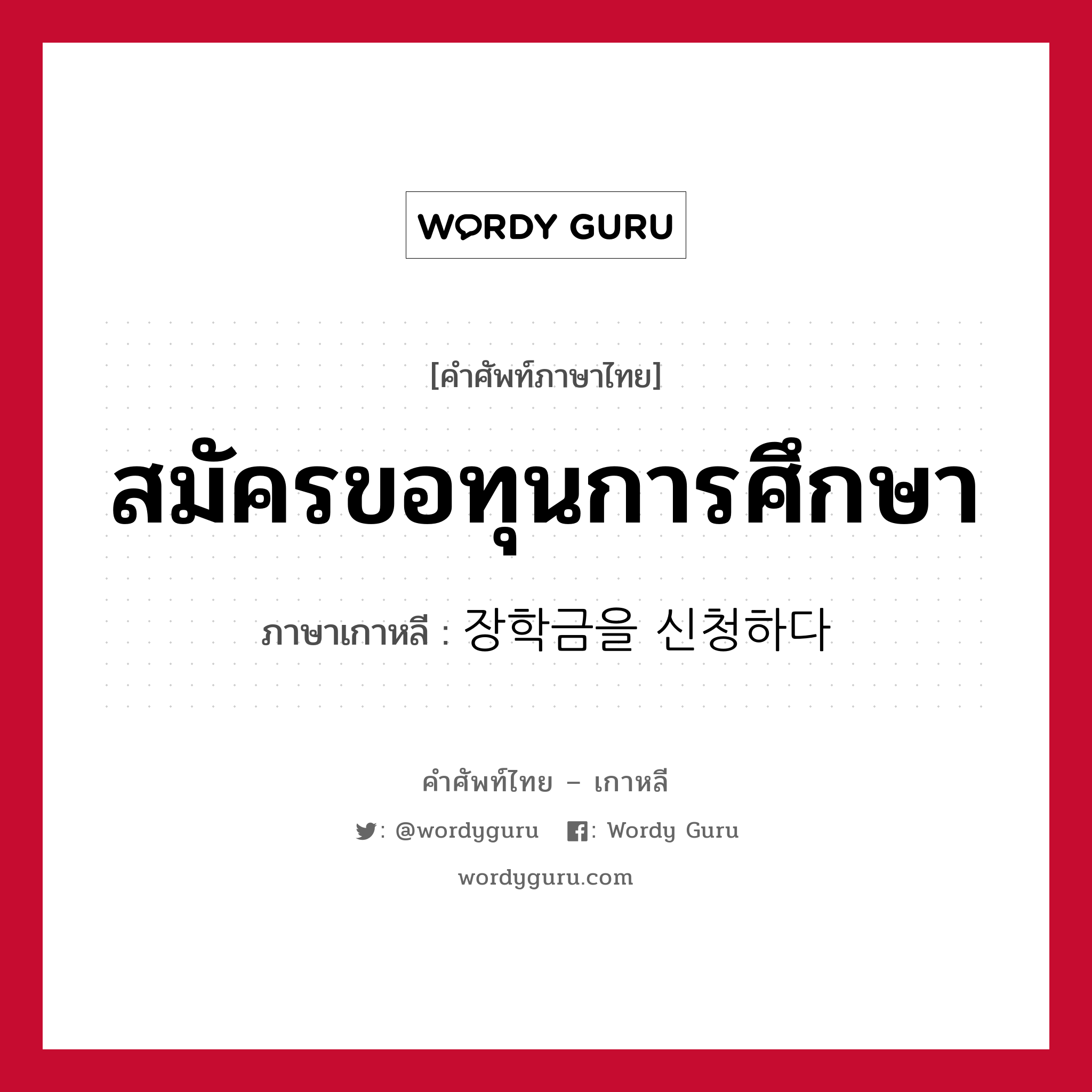 สมัครขอทุนการศึกษา ภาษาเกาหลีคืออะไร, คำศัพท์ภาษาไทย - เกาหลี สมัครขอทุนการศึกษา ภาษาเกาหลี 장학금을 신청하다