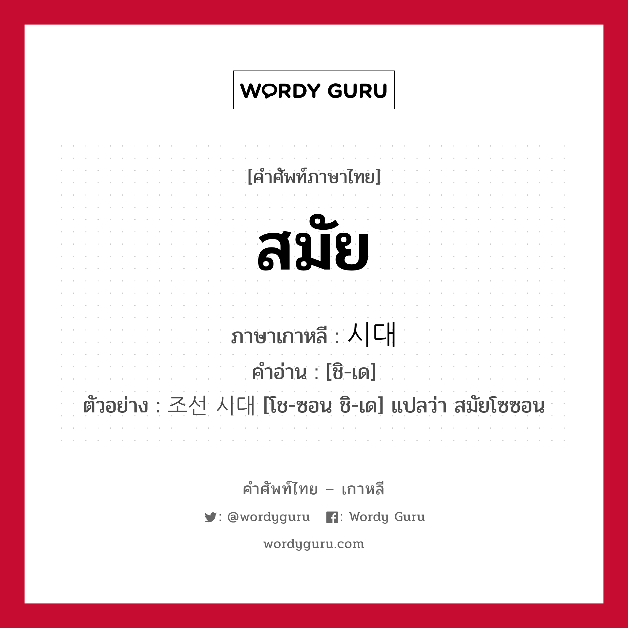 สมัย ภาษาเกาหลีคืออะไร, คำศัพท์ภาษาไทย - เกาหลี สมัย ภาษาเกาหลี 시대 คำอ่าน [ชิ-เด] ตัวอย่าง 조선 시대 [โช-ซอน ชิ-เด] แปลว่า สมัยโซซอน