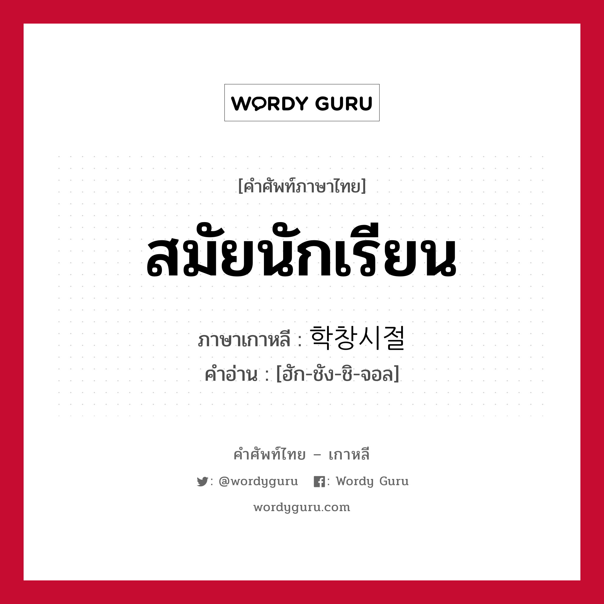 สมัยนักเรียน ภาษาเกาหลีคืออะไร, คำศัพท์ภาษาไทย - เกาหลี สมัยนักเรียน ภาษาเกาหลี 학창시절 คำอ่าน [ฮัก-ชัง-ชิ-จอล]