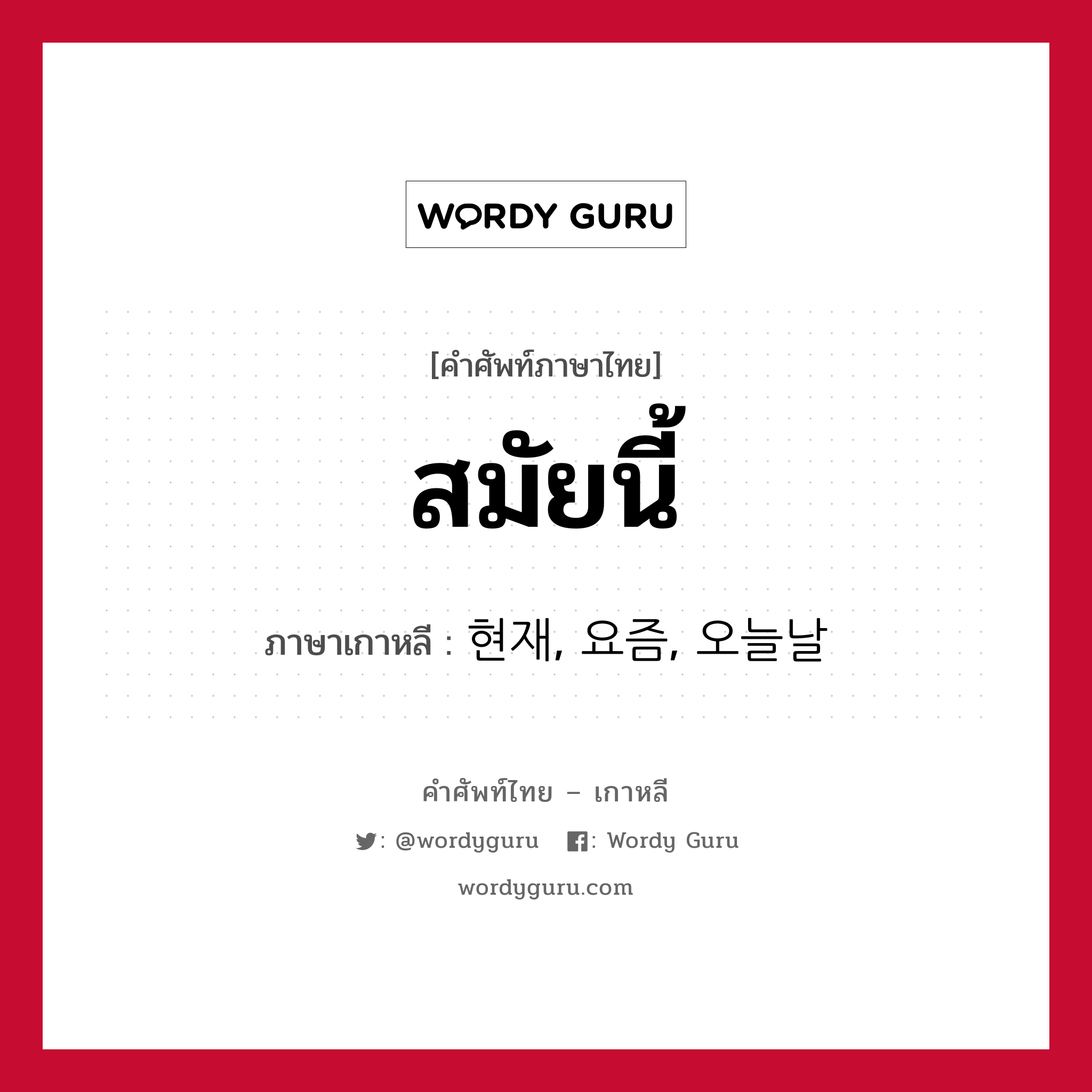 สมัยนี้ ภาษาเกาหลีคืออะไร, คำศัพท์ภาษาไทย - เกาหลี สมัยนี้ ภาษาเกาหลี 현재, 요즘, 오늘날