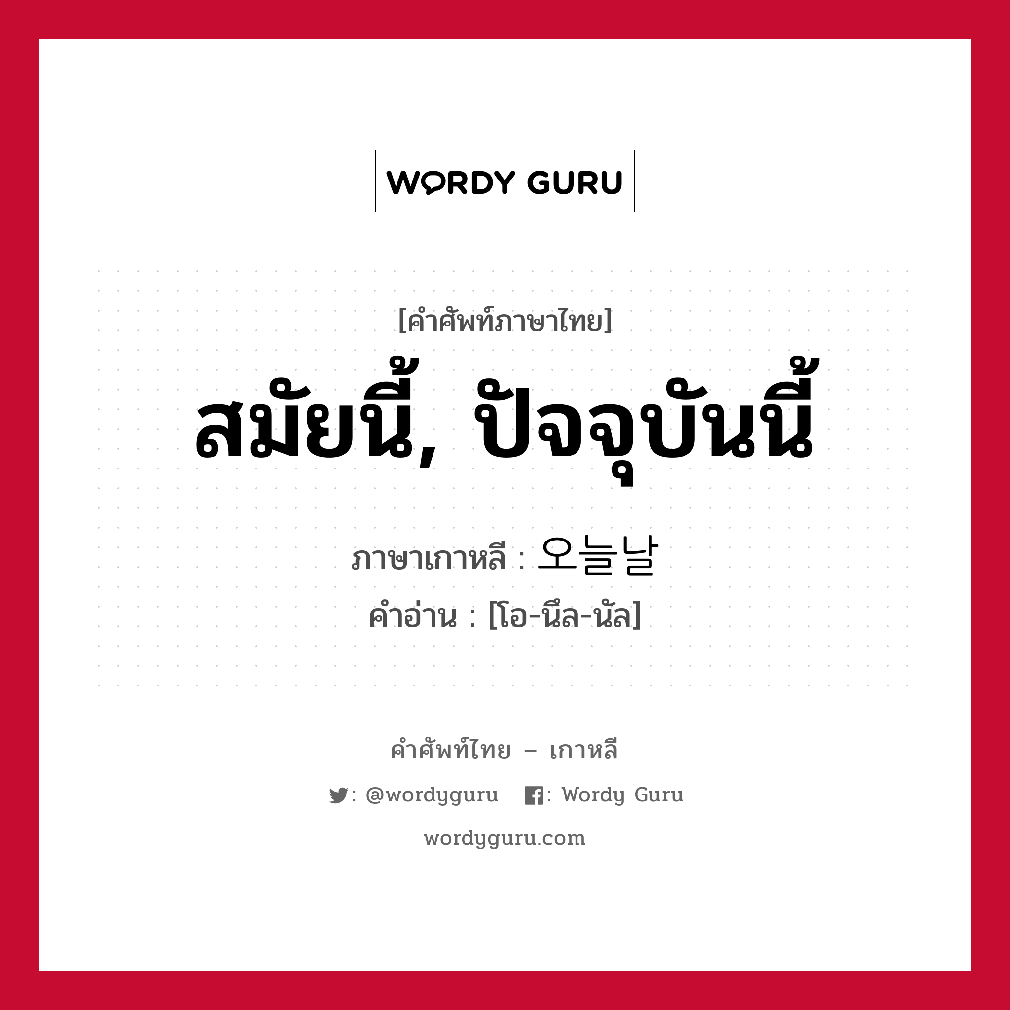 สมัยนี้, ปัจจุบันนี้ ภาษาเกาหลีคืออะไร, คำศัพท์ภาษาไทย - เกาหลี สมัยนี้, ปัจจุบันนี้ ภาษาเกาหลี 오늘날 คำอ่าน [โอ-นึล-นัล]