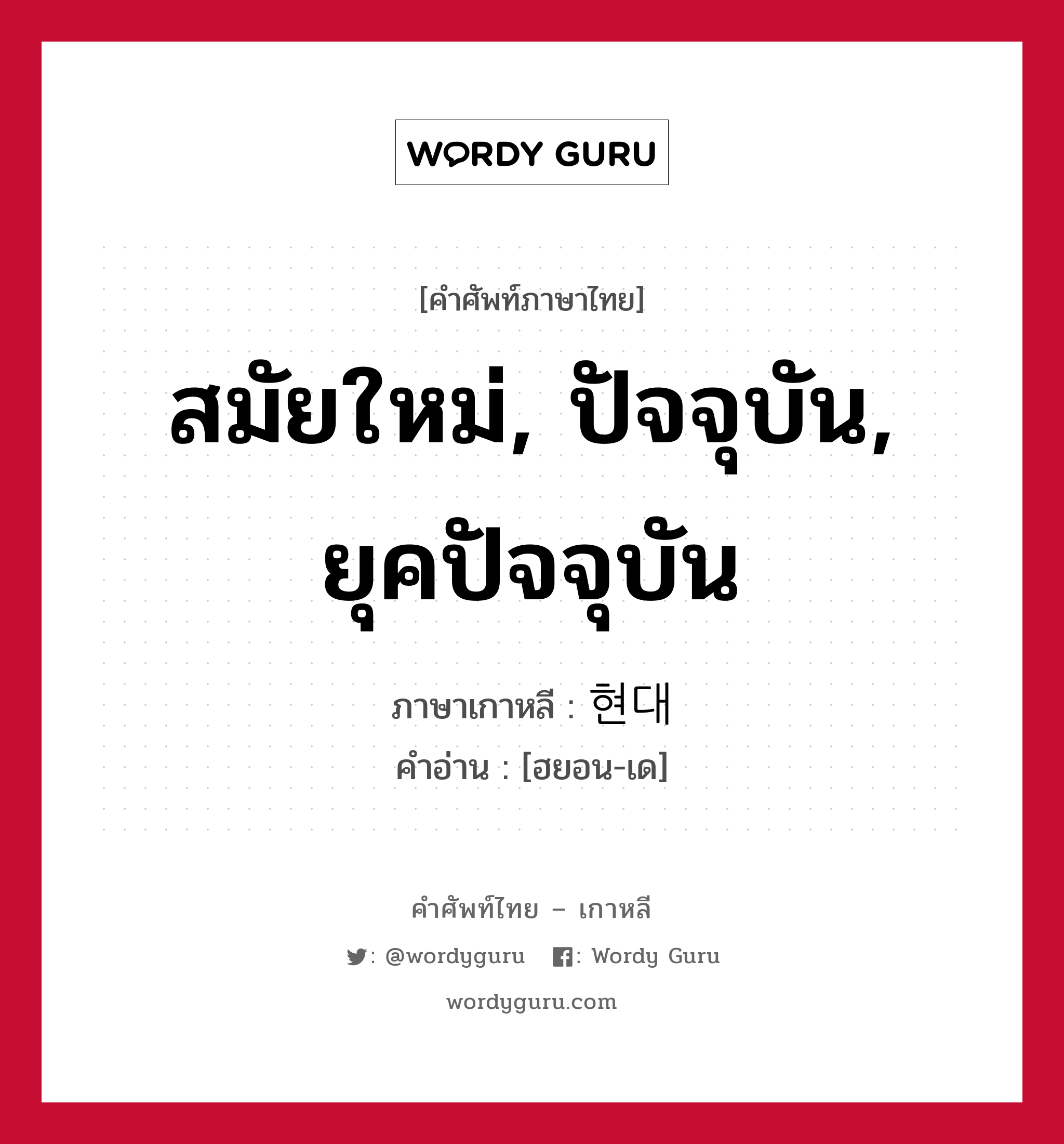 สมัยใหม่, ปัจจุบัน, ยุคปัจจุบัน ภาษาเกาหลีคืออะไร, คำศัพท์ภาษาไทย - เกาหลี สมัยใหม่, ปัจจุบัน, ยุคปัจจุบัน ภาษาเกาหลี 현대 คำอ่าน [ฮยอน-เด]