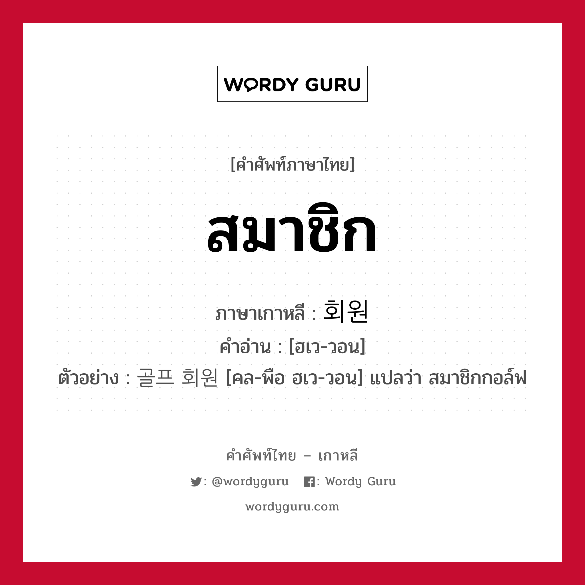 สมาชิก ภาษาเกาหลีคืออะไร, คำศัพท์ภาษาไทย - เกาหลี สมาชิก ภาษาเกาหลี 회원 คำอ่าน [ฮเว-วอน] ตัวอย่าง 골프 회원 [คล-พือ ฮเว-วอน] แปลว่า สมาชิกกอล์ฟ