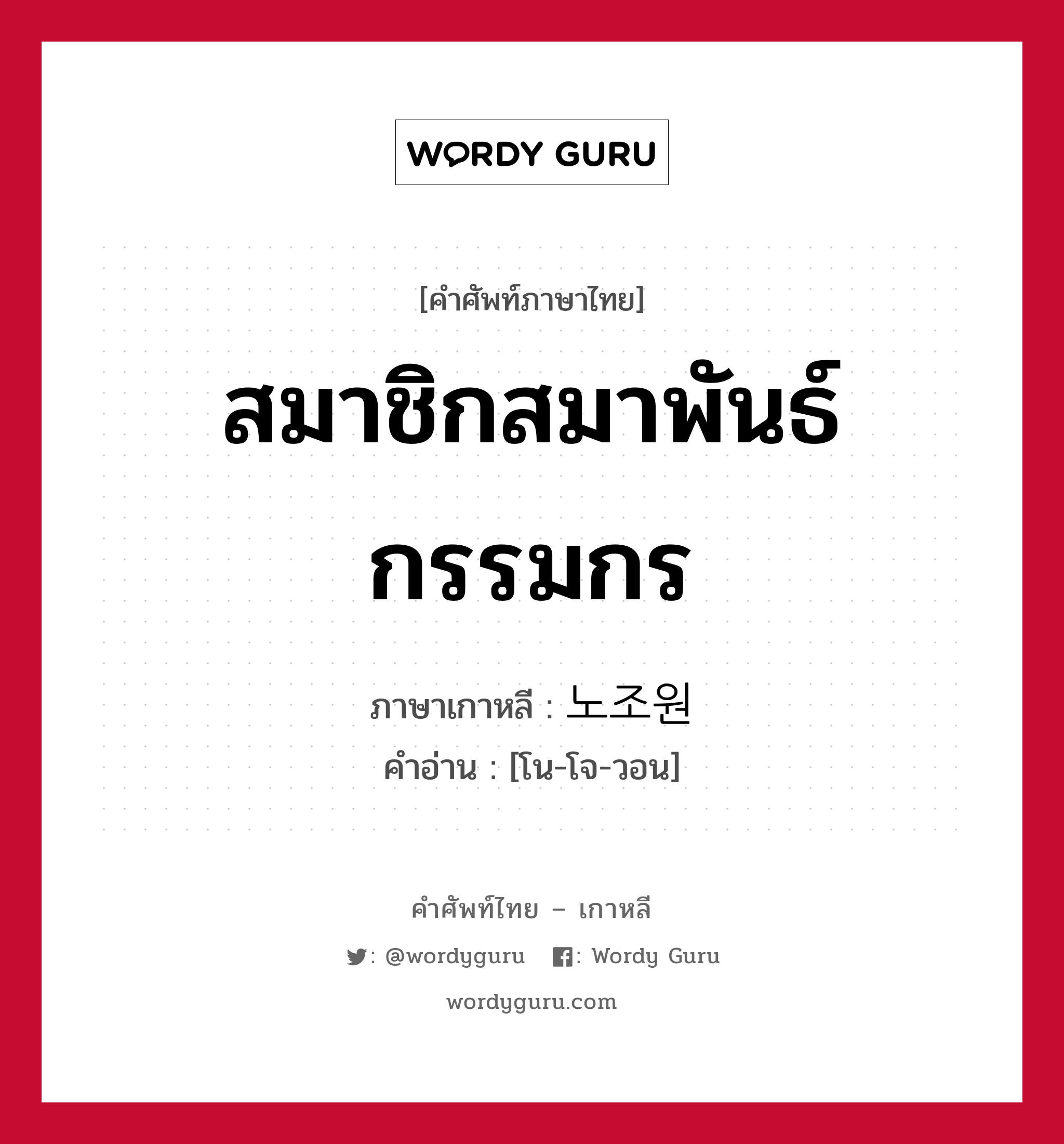 สมาชิกสมาพันธ์กรรมกร ภาษาเกาหลีคืออะไร, คำศัพท์ภาษาไทย - เกาหลี สมาชิกสมาพันธ์กรรมกร ภาษาเกาหลี 노조원 คำอ่าน [โน-โจ-วอน]