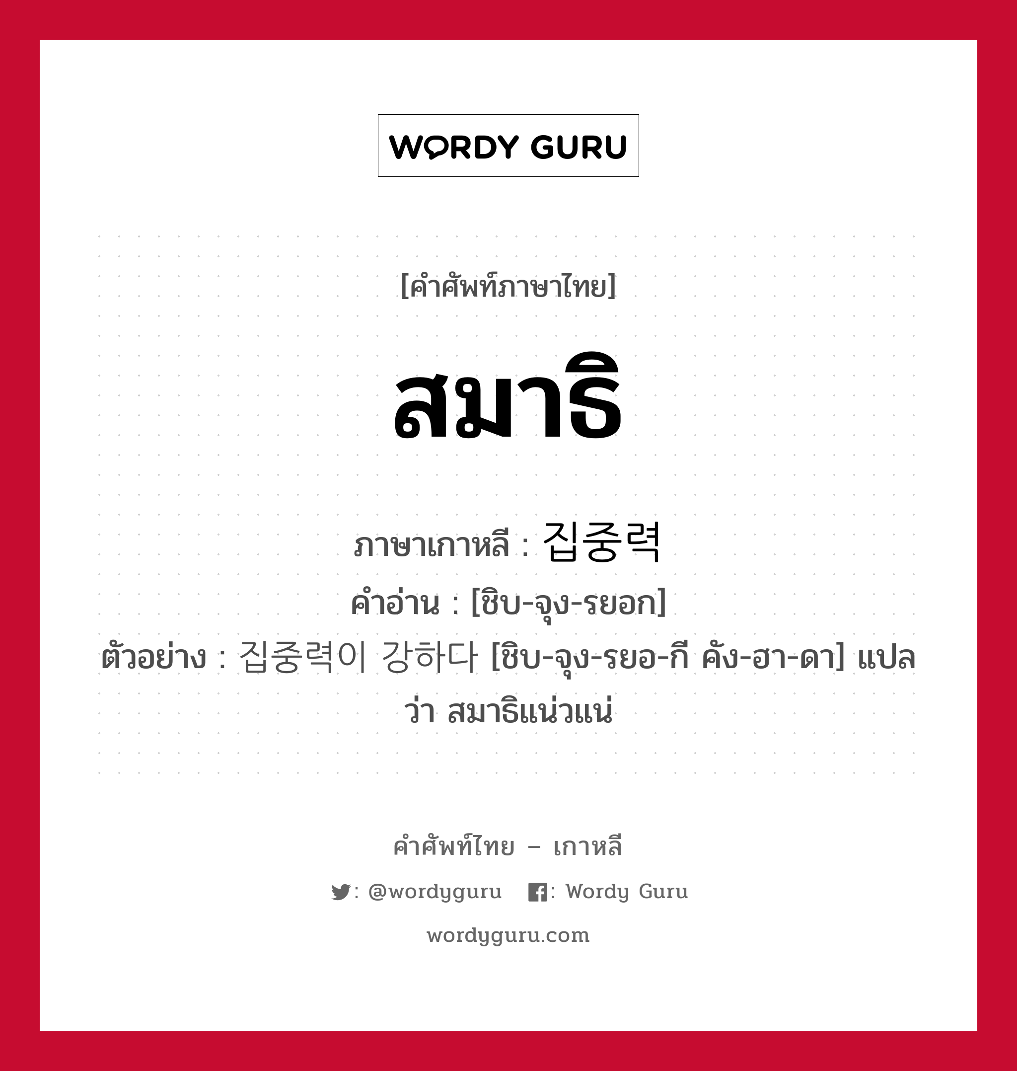 สมาธิ ภาษาเกาหลีคืออะไร, คำศัพท์ภาษาไทย - เกาหลี สมาธิ ภาษาเกาหลี 집중력 คำอ่าน [ชิบ-จุง-รยอก] ตัวอย่าง 집중력이 강하다 [ชิบ-จุง-รยอ-กี คัง-ฮา-ดา] แปลว่า สมาธิแน่วแน่