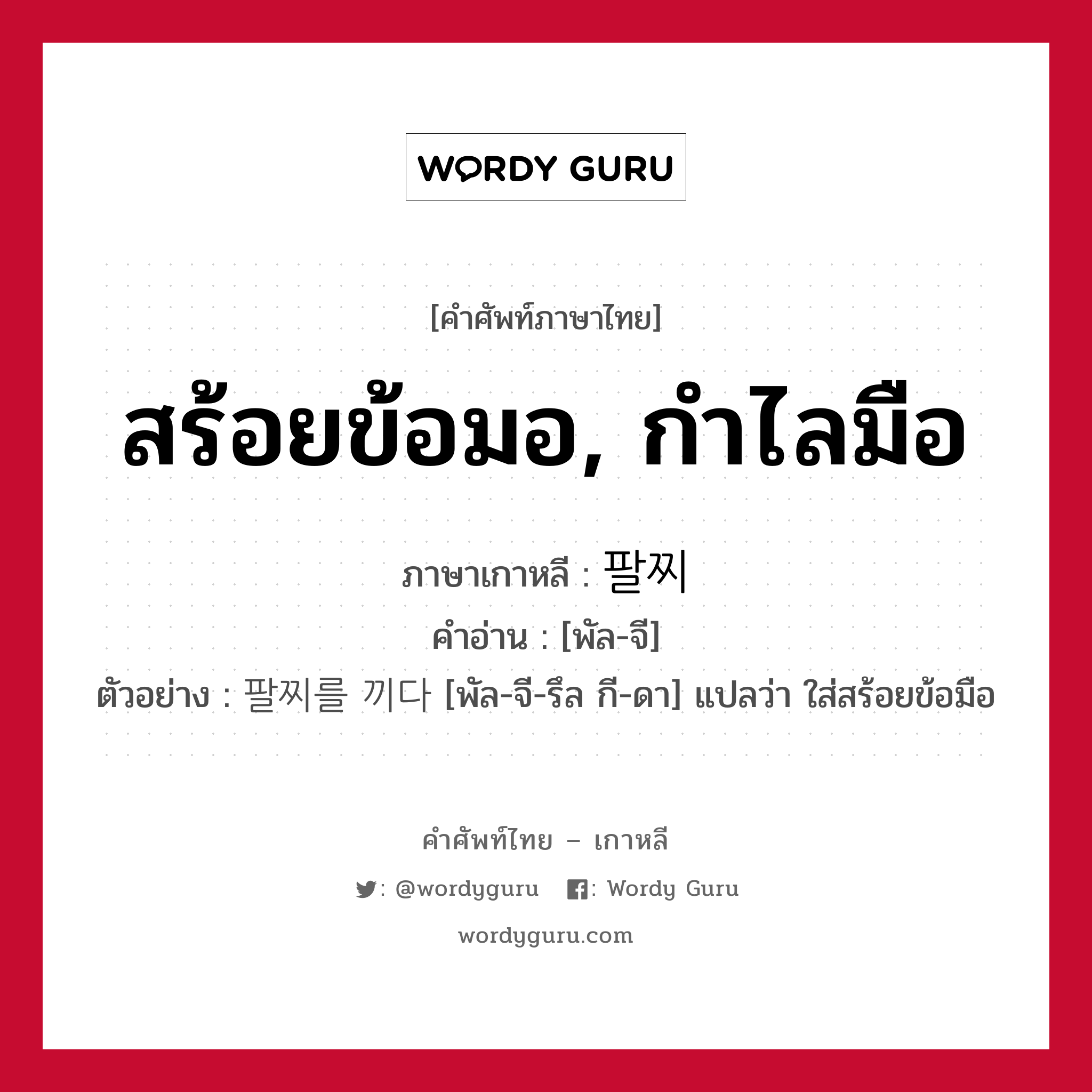 สร้อยข้อมอ, กำไลมือ ภาษาเกาหลีคืออะไร, คำศัพท์ภาษาไทย - เกาหลี สร้อยข้อมอ, กำไลมือ ภาษาเกาหลี 팔찌 คำอ่าน [พัล-จี] ตัวอย่าง 팔찌를 끼다 [พัล-จี-รึล กี-ดา] แปลว่า ใส่สร้อยข้อมือ