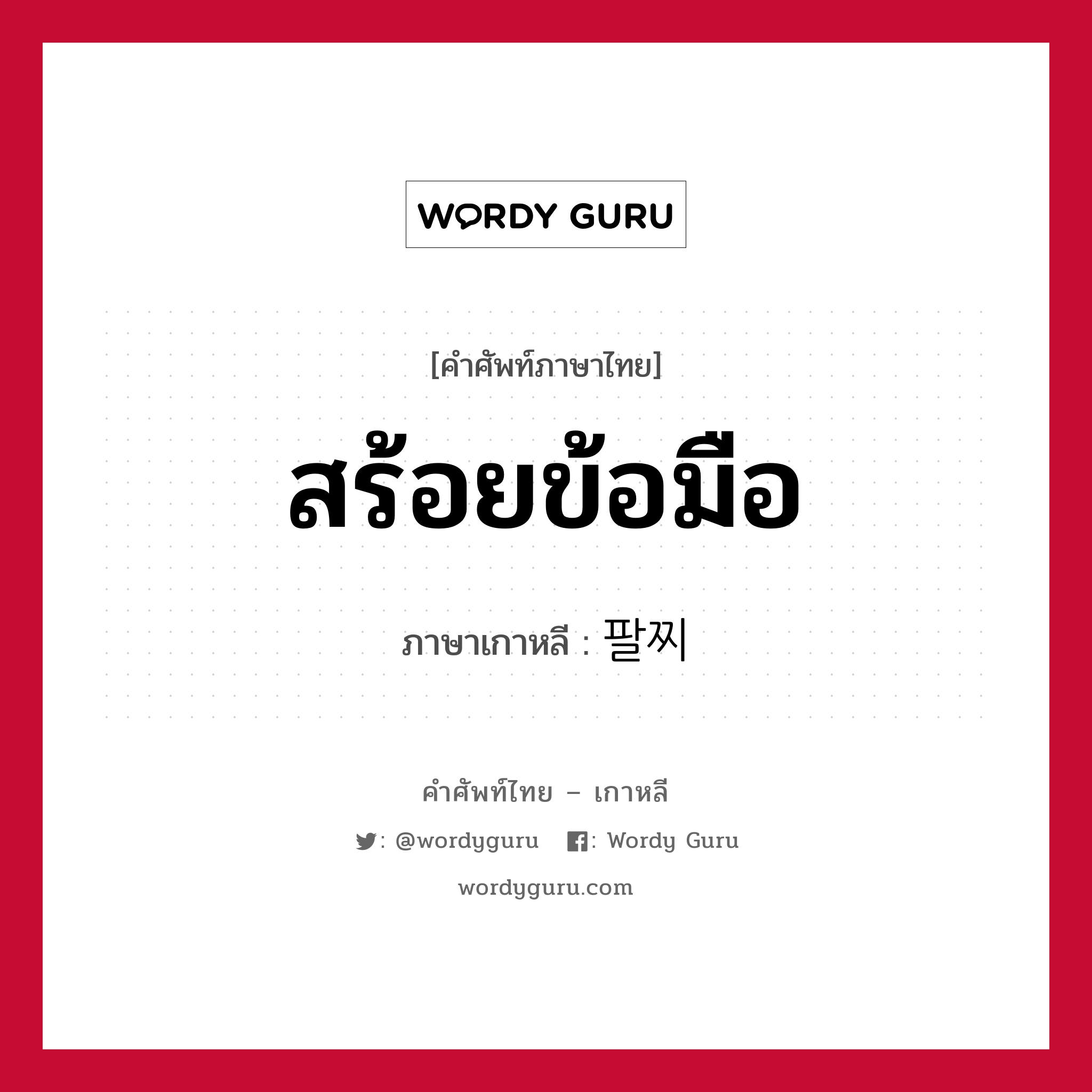 สร้อยข้อมือ ภาษาเกาหลีคืออะไร, คำศัพท์ภาษาไทย - เกาหลี สร้อยข้อมือ ภาษาเกาหลี 팔찌