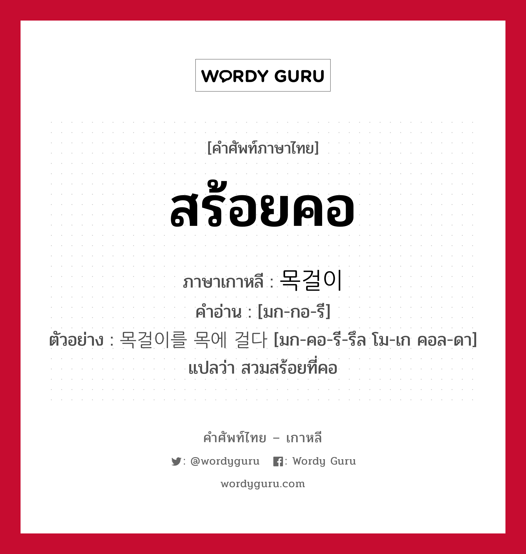 สร้อยคอ ภาษาเกาหลีคืออะไร, คำศัพท์ภาษาไทย - เกาหลี สร้อยคอ ภาษาเกาหลี 목걸이 คำอ่าน [มก-กอ-รี] ตัวอย่าง 목걸이를 목에 걸다 [มก-คอ-รี-รึล โม-เก คอล-ดา] แปลว่า สวมสร้อยที่คอ