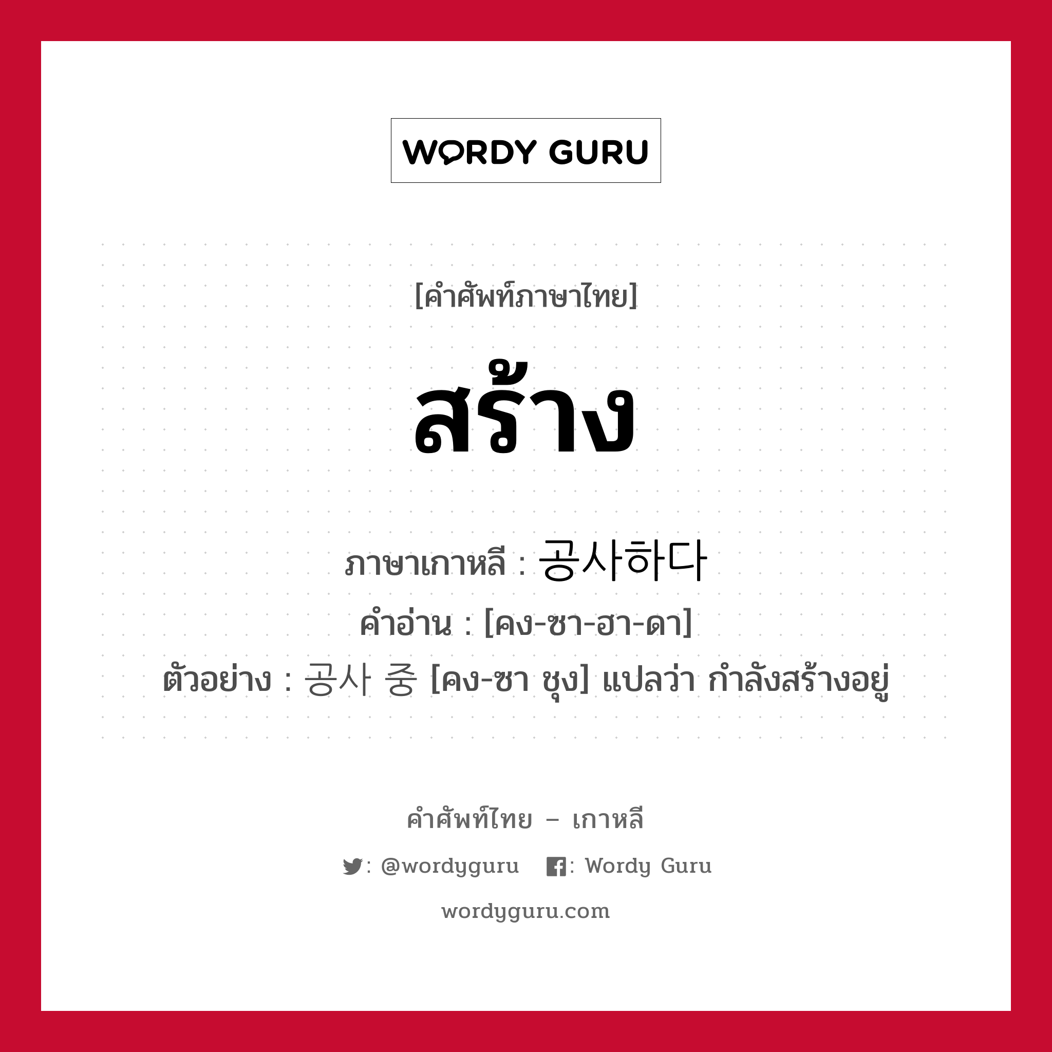 สร้าง ภาษาเกาหลีคืออะไร, คำศัพท์ภาษาไทย - เกาหลี สร้าง ภาษาเกาหลี 공사하다 คำอ่าน [คง-ซา-ฮา-ดา] ตัวอย่าง 공사 중 [คง-ซา ชุง] แปลว่า กำลังสร้างอยู่