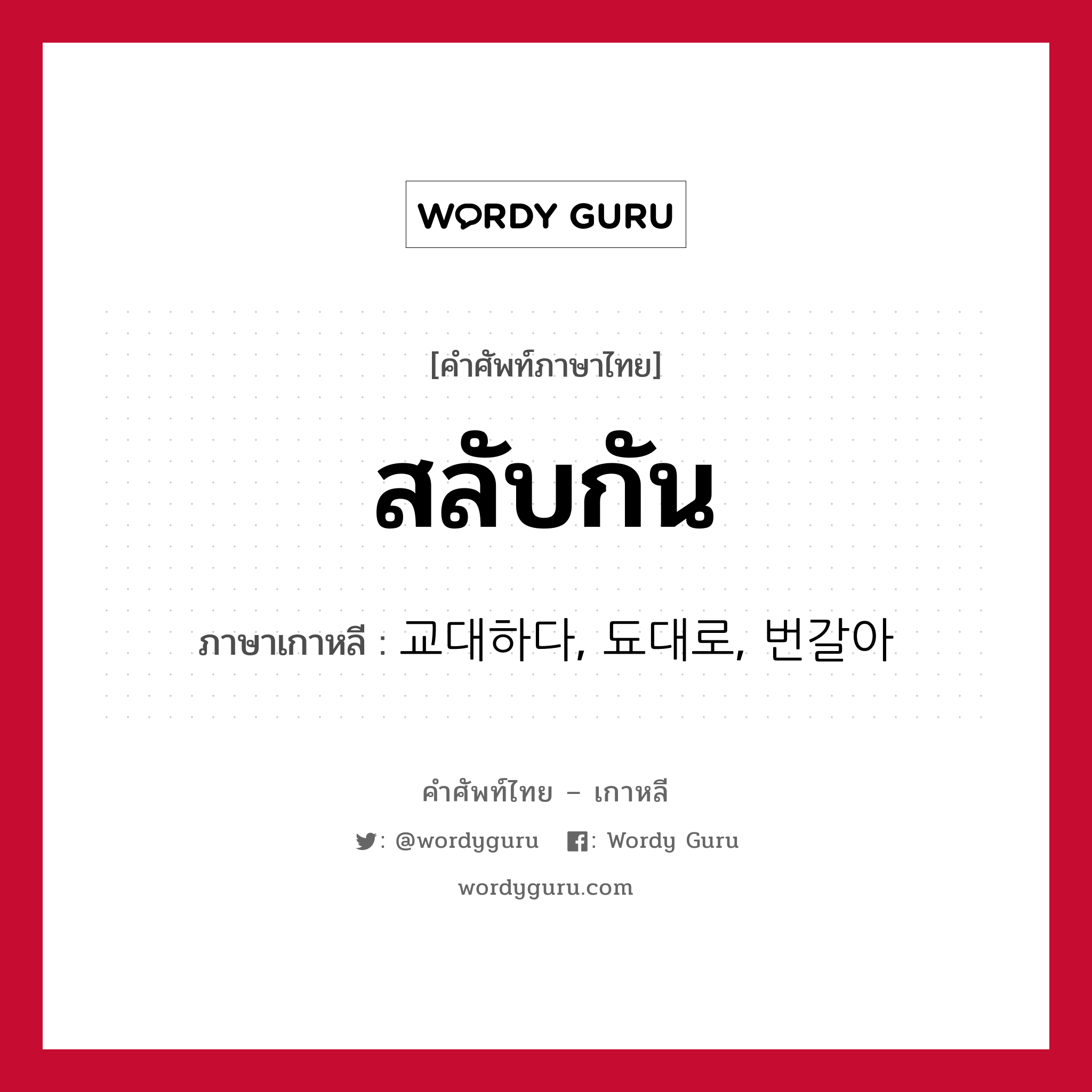 สลับกัน ภาษาเกาหลีคืออะไร, คำศัพท์ภาษาไทย - เกาหลี สลับกัน ภาษาเกาหลี 교대하다, 됴대로, 번갈아