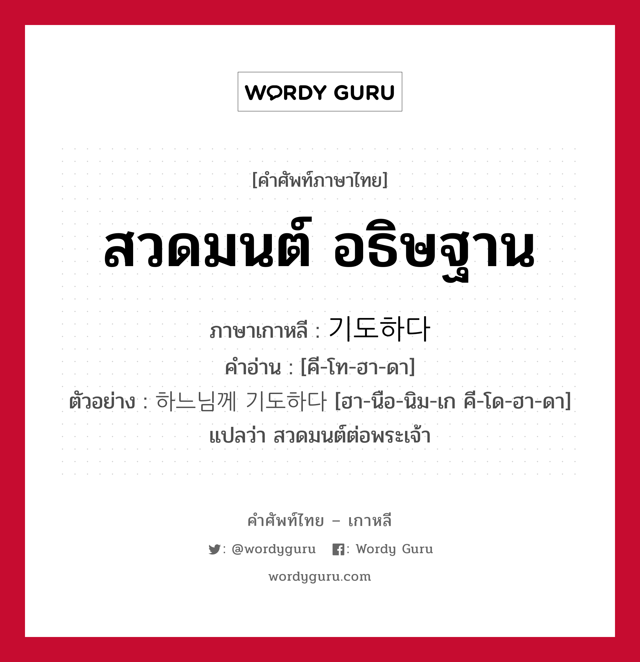 สวดมนต์ อธิษฐาน ภาษาเกาหลีคืออะไร, คำศัพท์ภาษาไทย - เกาหลี สวดมนต์ อธิษฐาน ภาษาเกาหลี 기도하다 คำอ่าน [คี-โท-ฮา-ดา] ตัวอย่าง 하느님께 기도하다 [ฮา-นือ-นิม-เก คี-โด-ฮา-ดา] แปลว่า สวดมนต์ต่อพระเจ้า