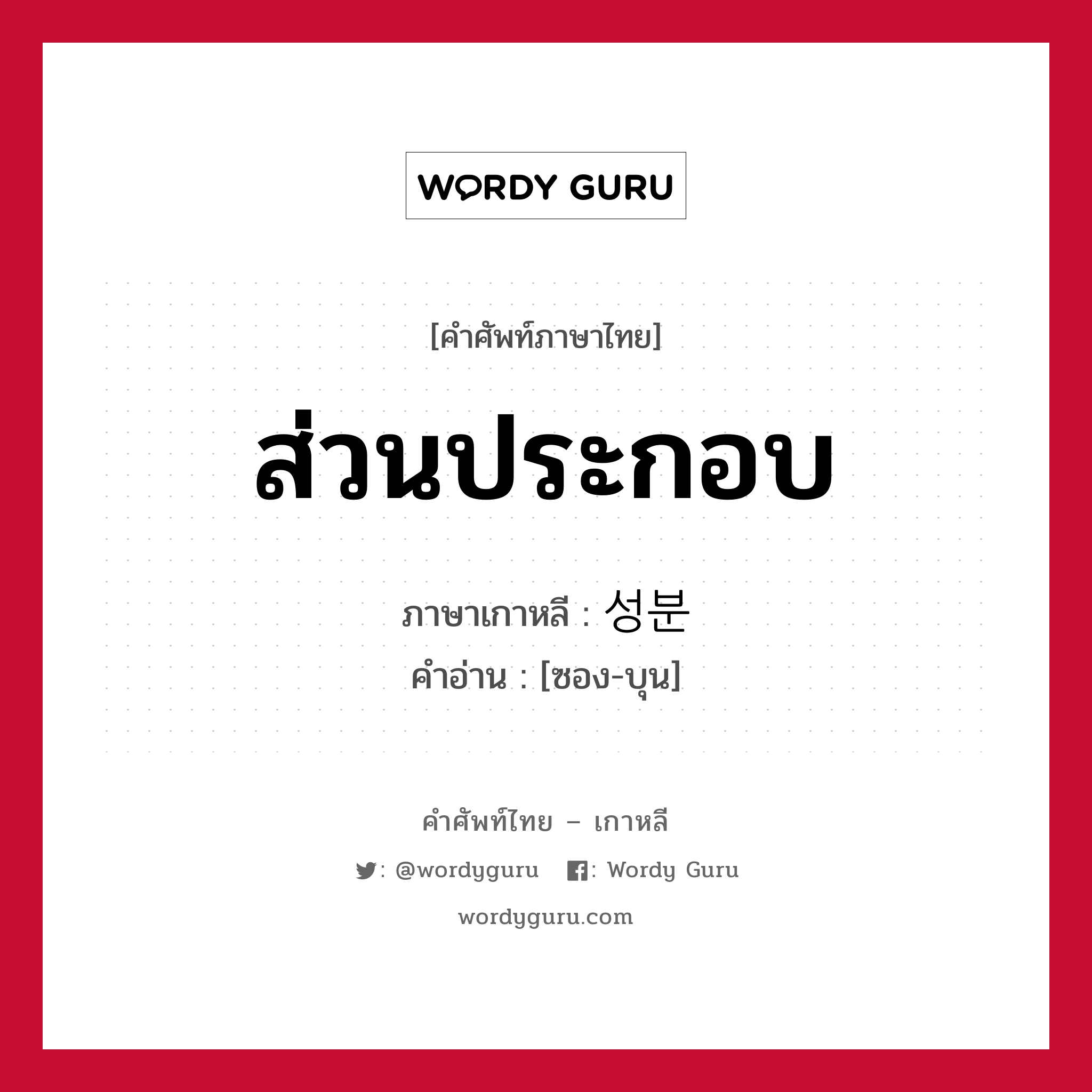 ส่วนประกอบ ภาษาเกาหลีคืออะไร, คำศัพท์ภาษาไทย - เกาหลี ส่วนประกอบ ภาษาเกาหลี 성분 คำอ่าน [ซอง-บุน]