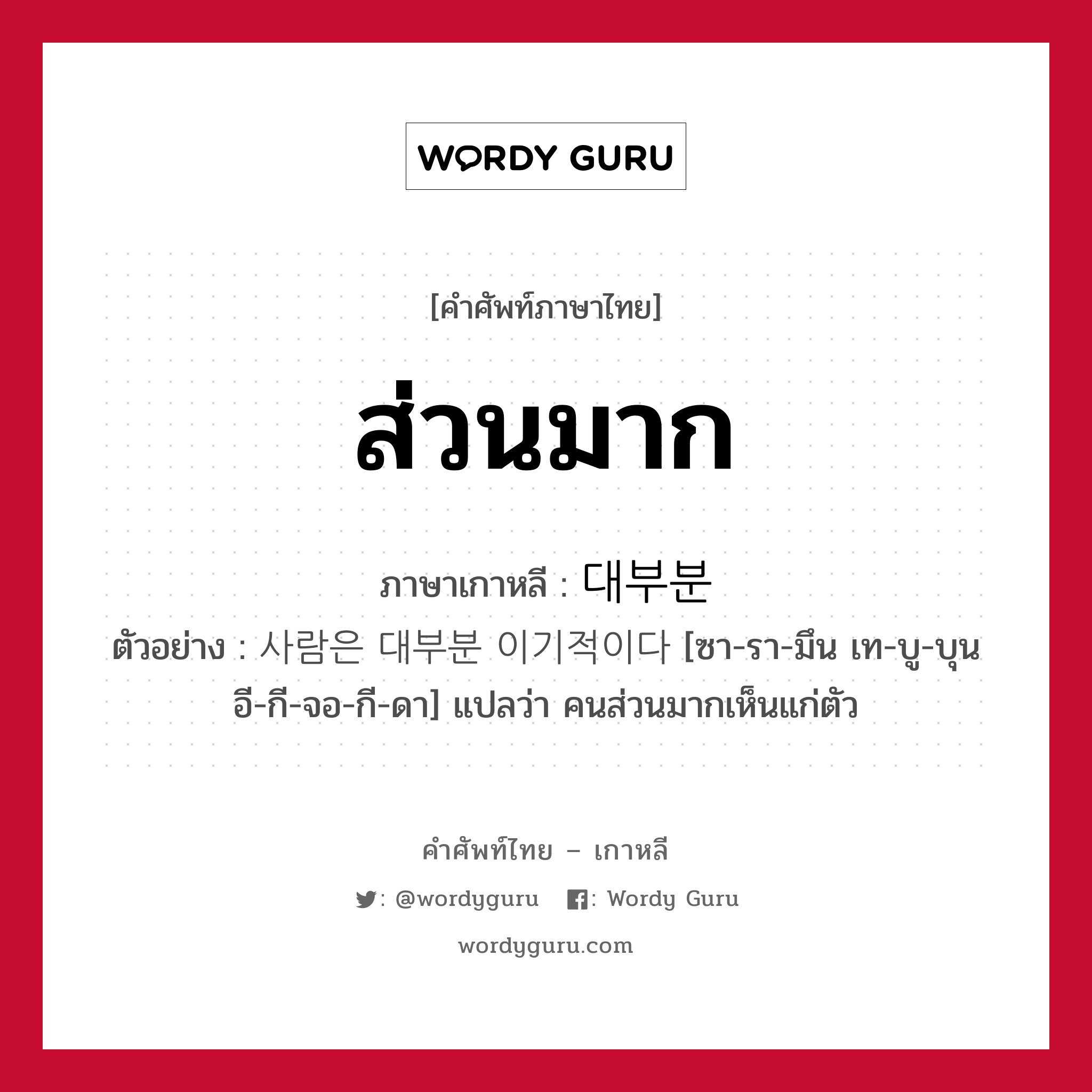 ส่วนมาก ภาษาเกาหลีคืออะไร, คำศัพท์ภาษาไทย - เกาหลี ส่วนมาก ภาษาเกาหลี 대부분 ตัวอย่าง 사람은 대부분 이기적이다 [ซา-รา-มึน เท-บู-บุน อี-กี-จอ-กี-ดา] แปลว่า คนส่วนมากเห็นแก่ตัว