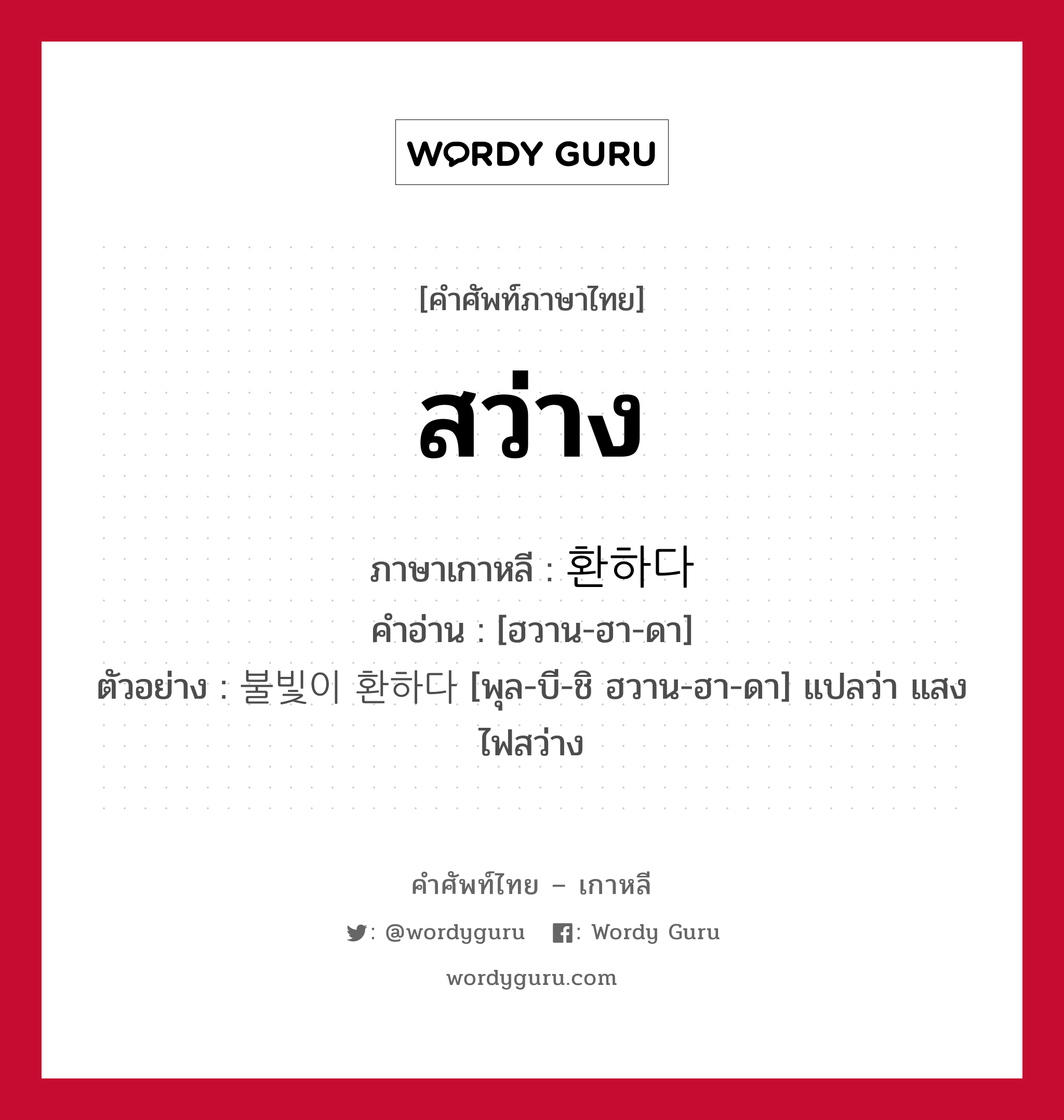 สว่าง ภาษาเกาหลีคืออะไร, คำศัพท์ภาษาไทย - เกาหลี สว่าง ภาษาเกาหลี 환하다 คำอ่าน [ฮวาน-ฮา-ดา] ตัวอย่าง 불빛이 환하다 [พุล-บี-ชิ ฮวาน-ฮา-ดา] แปลว่า แสงไฟสว่าง