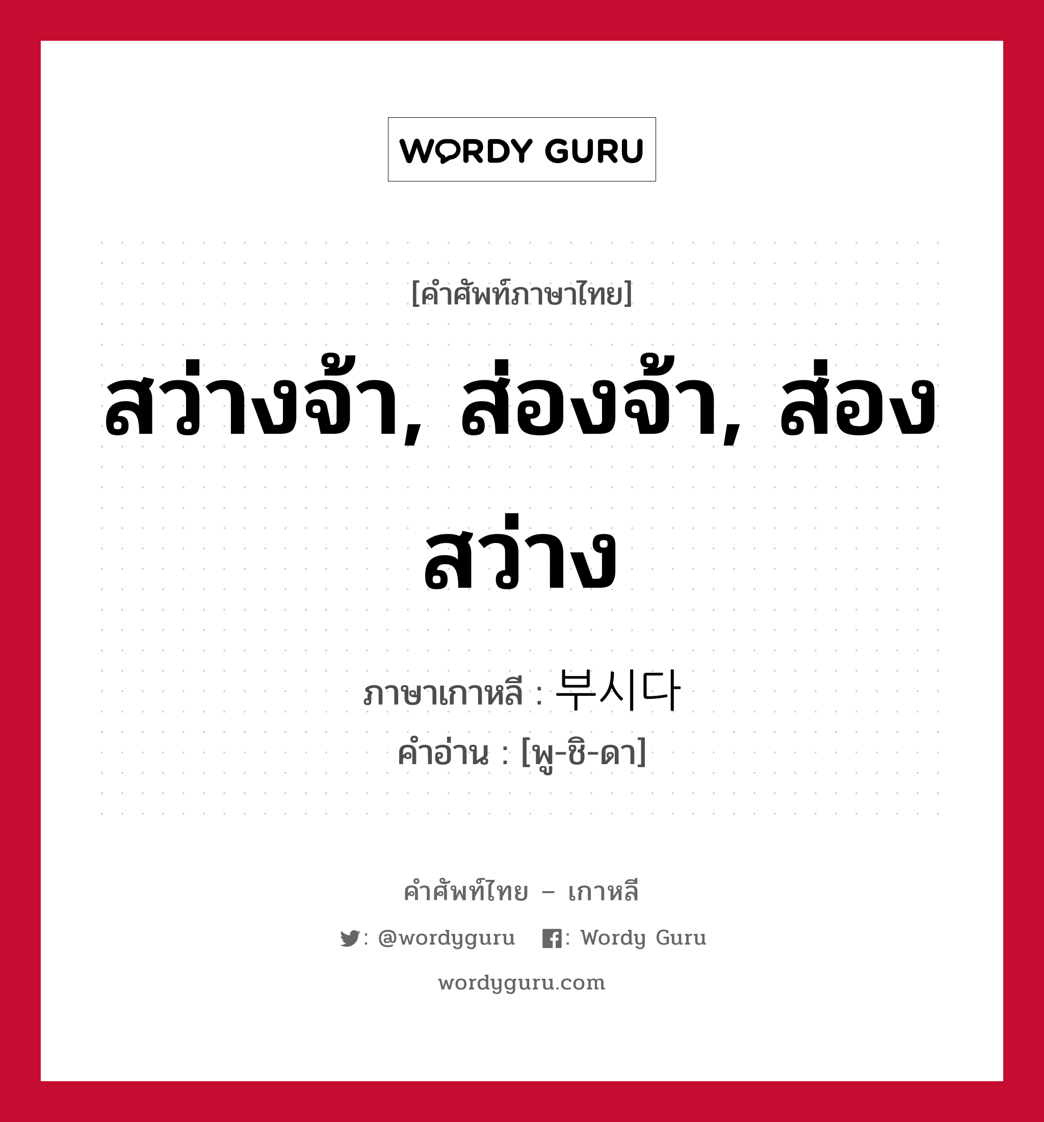 สว่างจ้า, ส่องจ้า, ส่องสว่าง ภาษาเกาหลีคืออะไร, คำศัพท์ภาษาไทย - เกาหลี สว่างจ้า, ส่องจ้า, ส่องสว่าง ภาษาเกาหลี 부시다 คำอ่าน [พู-ชิ-ดา]