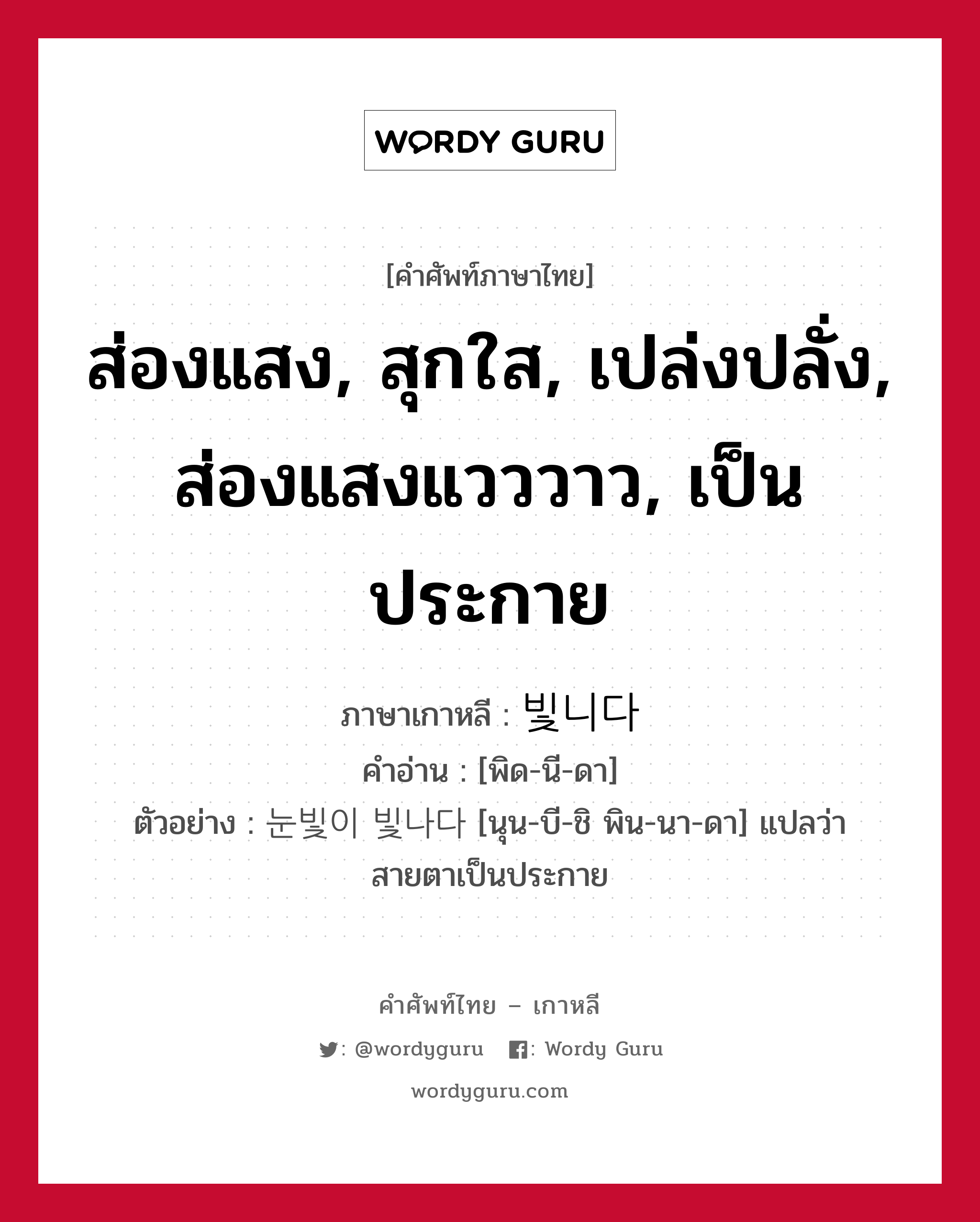 ส่องแสง, สุกใส, เปล่งปลั่ง, ส่องแสงแวววาว, เป็นประกาย ภาษาเกาหลีคืออะไร, คำศัพท์ภาษาไทย - เกาหลี ส่องแสง, สุกใส, เปล่งปลั่ง, ส่องแสงแวววาว, เป็นประกาย ภาษาเกาหลี 빛니다 คำอ่าน [พิด-นี-ดา] ตัวอย่าง 눈빛이 빛나다 [นุน-บี-ชิ พิน-นา-ดา] แปลว่า สายตาเป็นประกาย