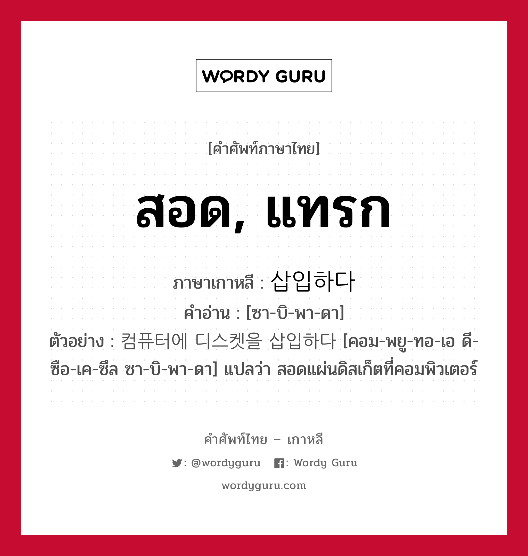 สอด, แทรก ภาษาเกาหลีคืออะไร, คำศัพท์ภาษาไทย - เกาหลี สอด, แทรก ภาษาเกาหลี 삽입하다 คำอ่าน [ซา-บิ-พา-ดา] ตัวอย่าง 컴퓨터에 디스켓을 삽입하다 [คอม-พยู-ทอ-เอ ดี-ซือ-เค-ซึล ซา-บิ-พา-ดา] แปลว่า สอดแผ่นดิสเก็ตที่คอมพิวเตอร์