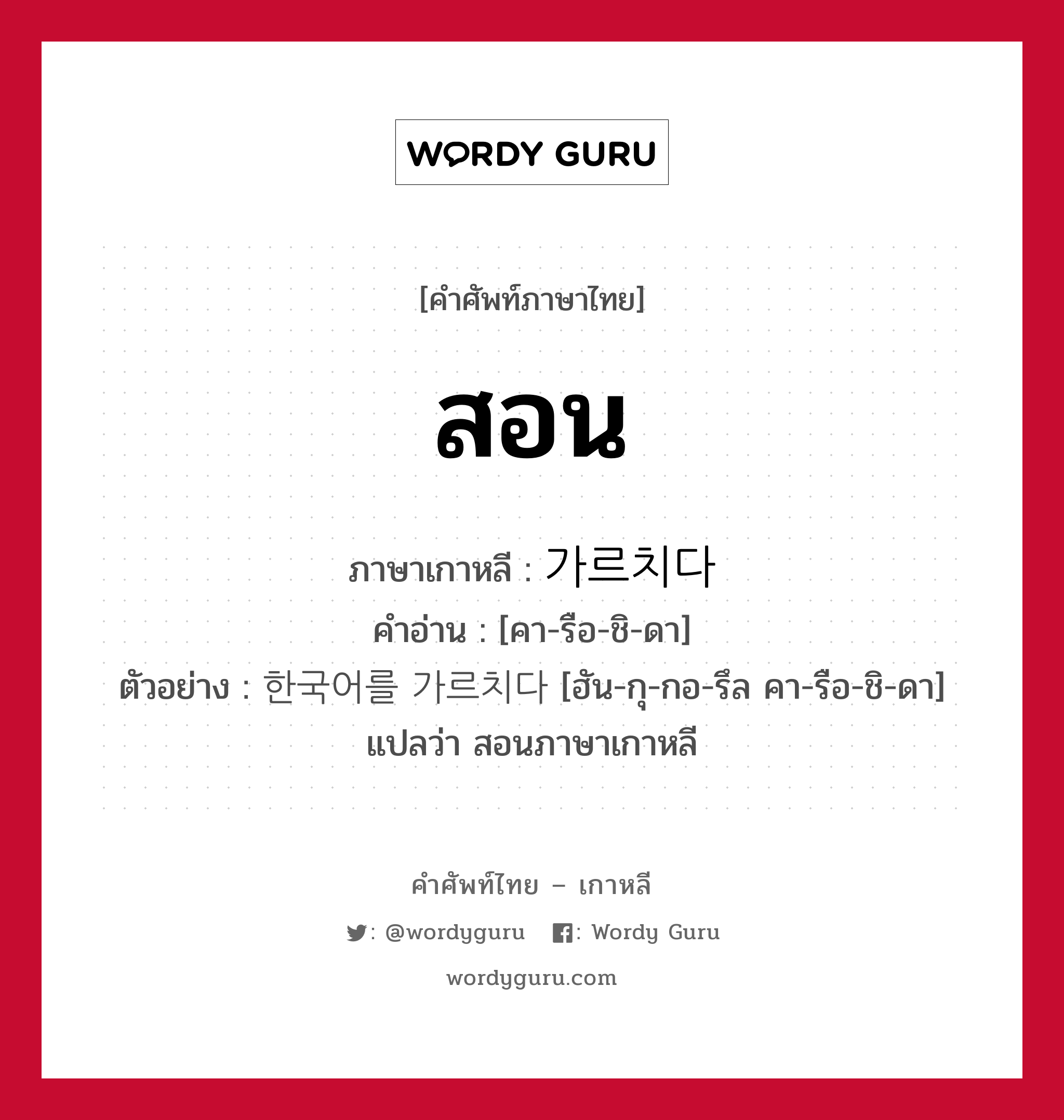 สอน ภาษาเกาหลีคืออะไร, คำศัพท์ภาษาไทย - เกาหลี สอน ภาษาเกาหลี 가르치다 คำอ่าน [คา-รือ-ชิ-ดา] ตัวอย่าง 한국어를 가르치다 [ฮัน-กุ-กอ-รึล คา-รือ-ชิ-ดา] แปลว่า สอนภาษาเกาหลี