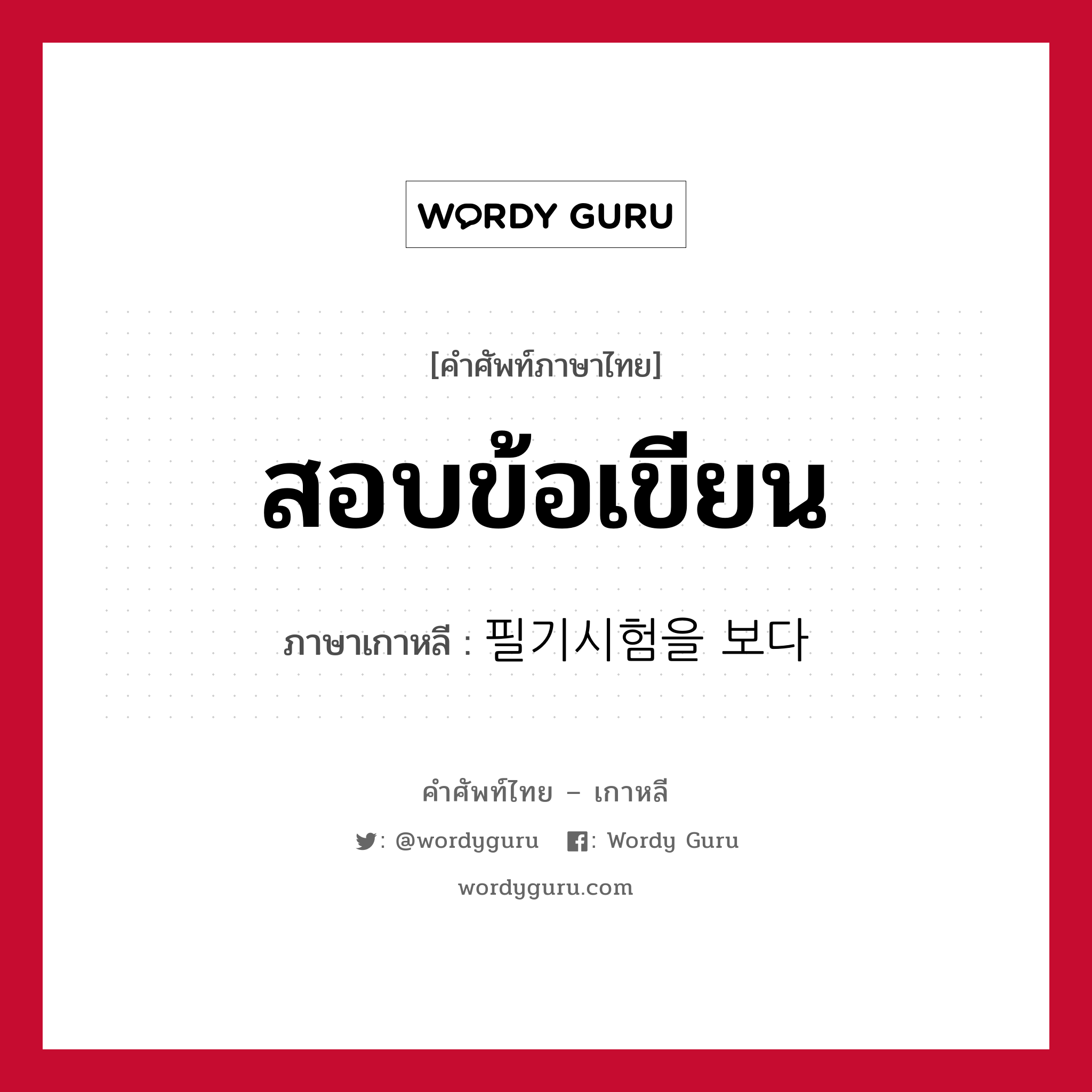 สอบข้อเขียน ภาษาเกาหลีคืออะไร, คำศัพท์ภาษาไทย - เกาหลี สอบข้อเขียน ภาษาเกาหลี 필기시험을 보다