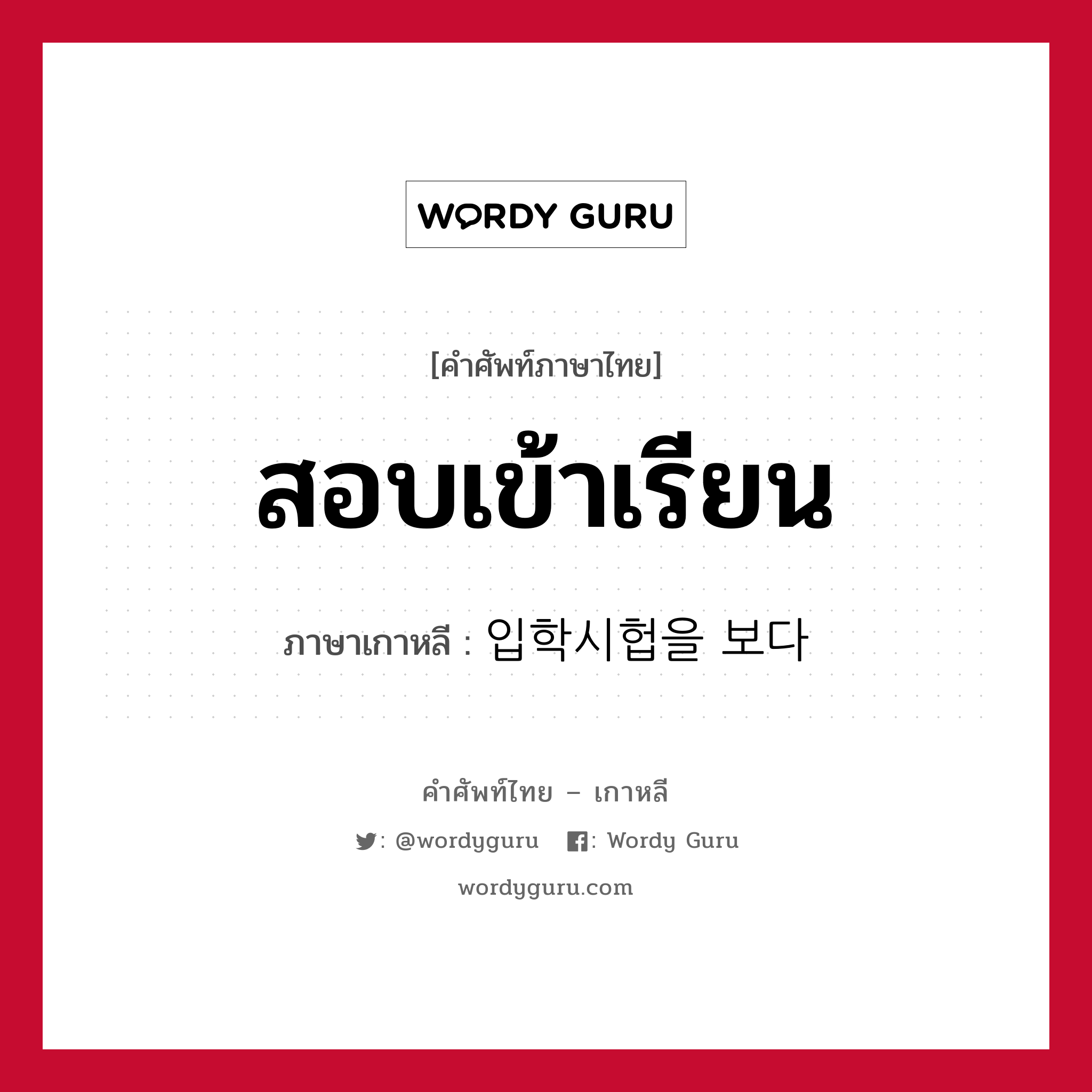 สอบเข้าเรียน ภาษาเกาหลีคืออะไร, คำศัพท์ภาษาไทย - เกาหลี สอบเข้าเรียน ภาษาเกาหลี 입학시헙을 보다