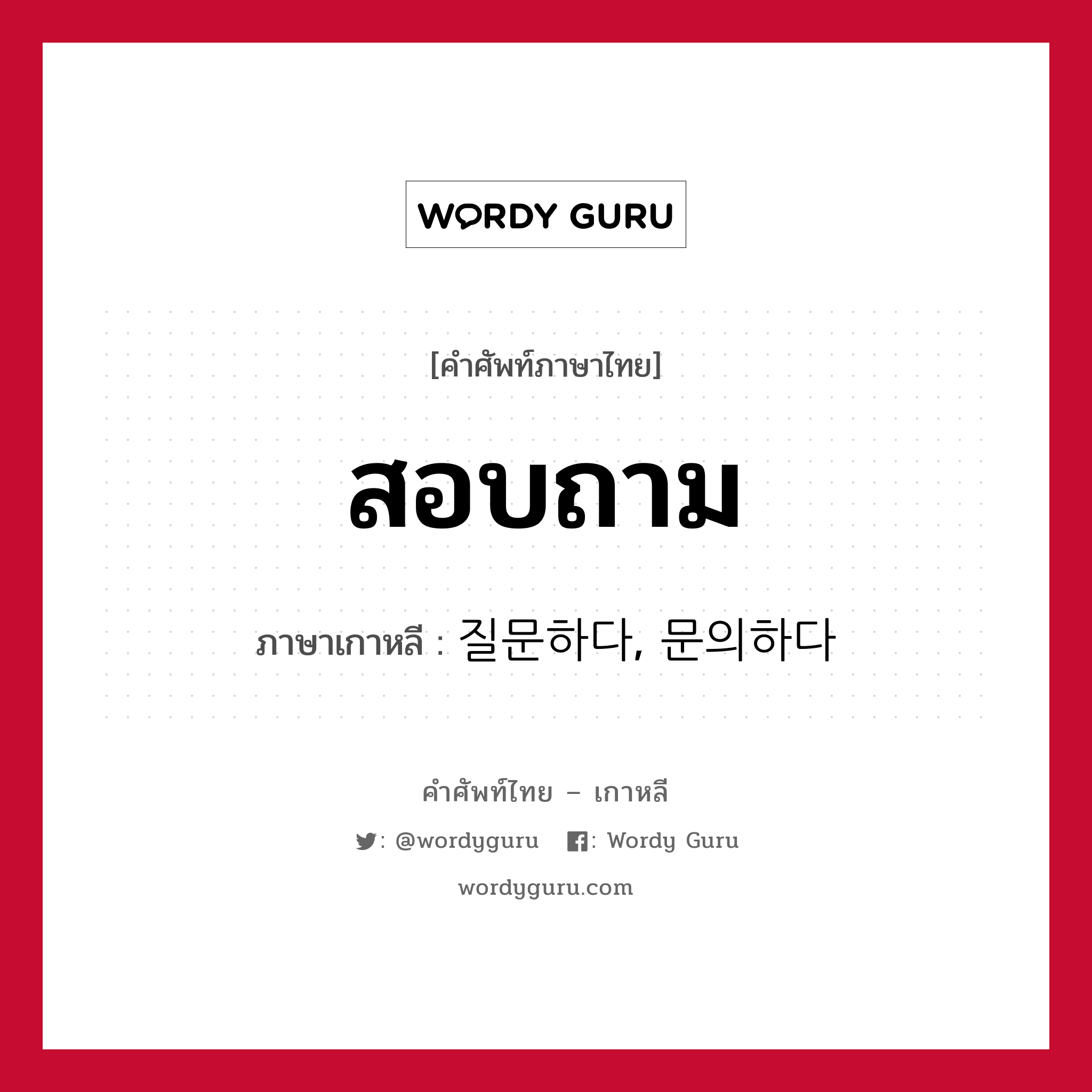 สอบถาม ภาษาเกาหลีคืออะไร, คำศัพท์ภาษาไทย - เกาหลี สอบถาม ภาษาเกาหลี 질문하다, 문의하다