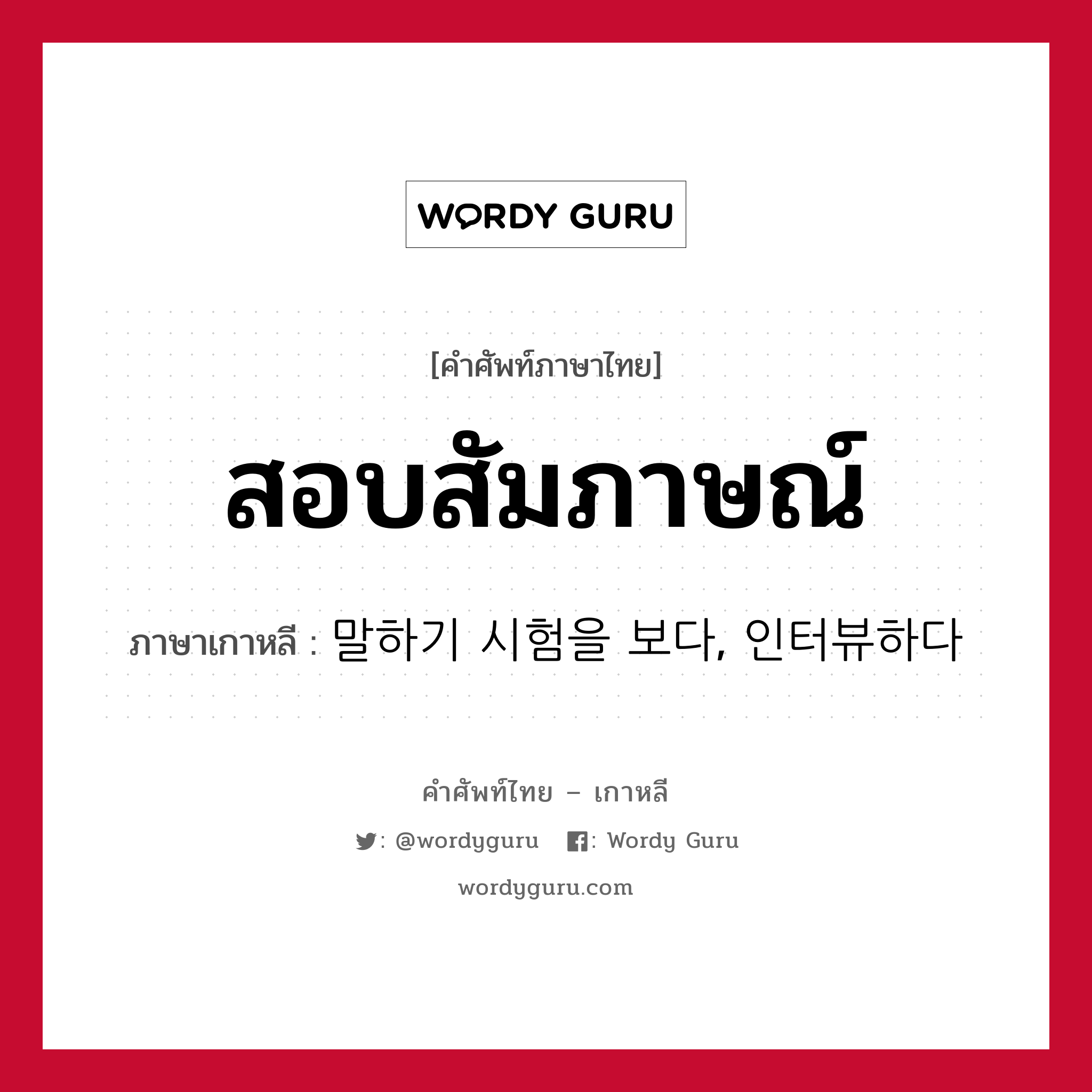 สอบสัมภาษณ์ ภาษาเกาหลีคืออะไร, คำศัพท์ภาษาไทย - เกาหลี สอบสัมภาษณ์ ภาษาเกาหลี 말하기 시험을 보다, 인터뷰하다