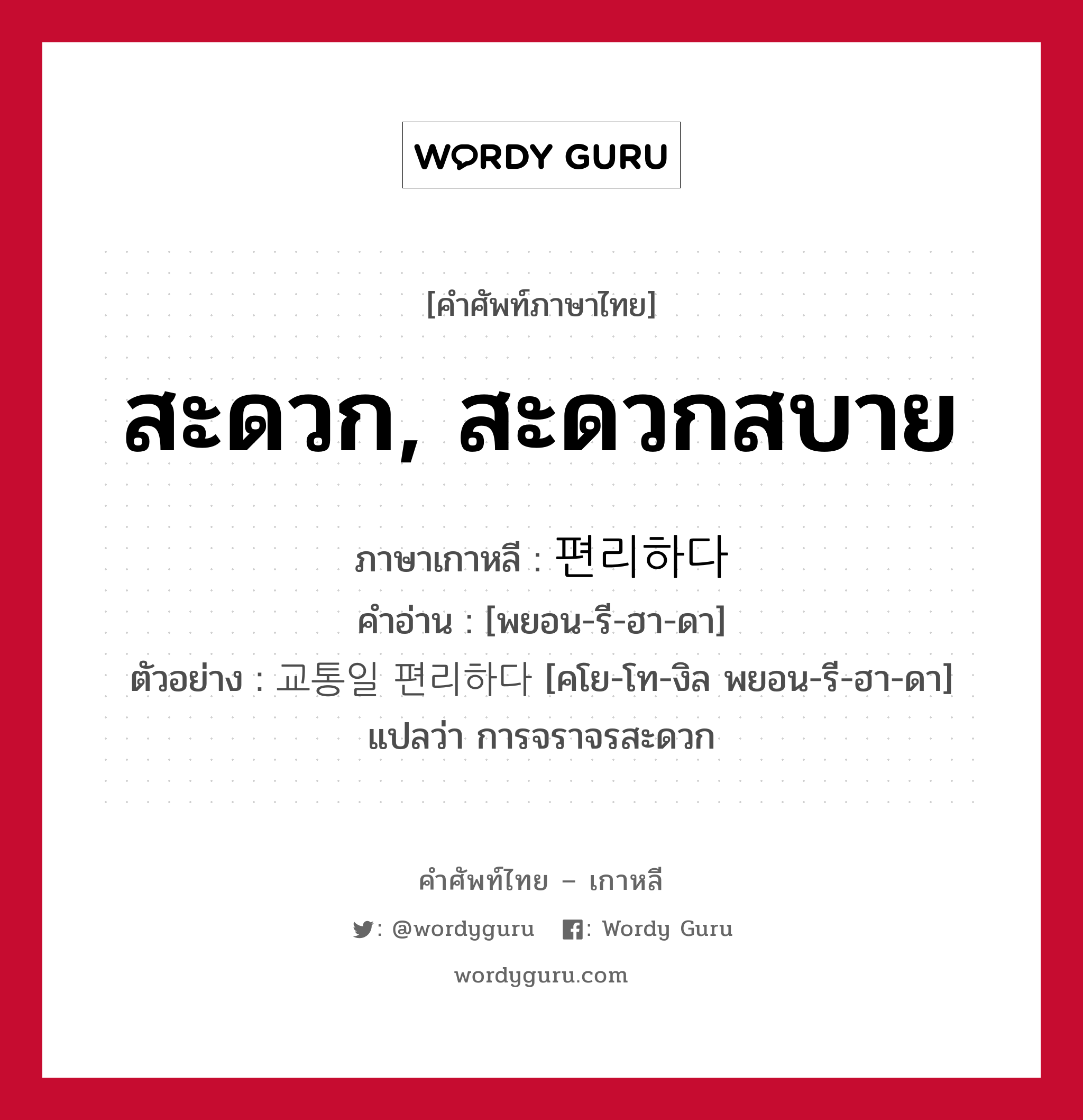 สะดวก, สะดวกสบาย ภาษาเกาหลีคืออะไร, คำศัพท์ภาษาไทย - เกาหลี สะดวก, สะดวกสบาย ภาษาเกาหลี 편리하다 คำอ่าน [พยอน-รี-ฮา-ดา] ตัวอย่าง 교통일 편리하다 [คโย-โท-งิล พยอน-รี-ฮา-ดา] แปลว่า การจราจรสะดวก