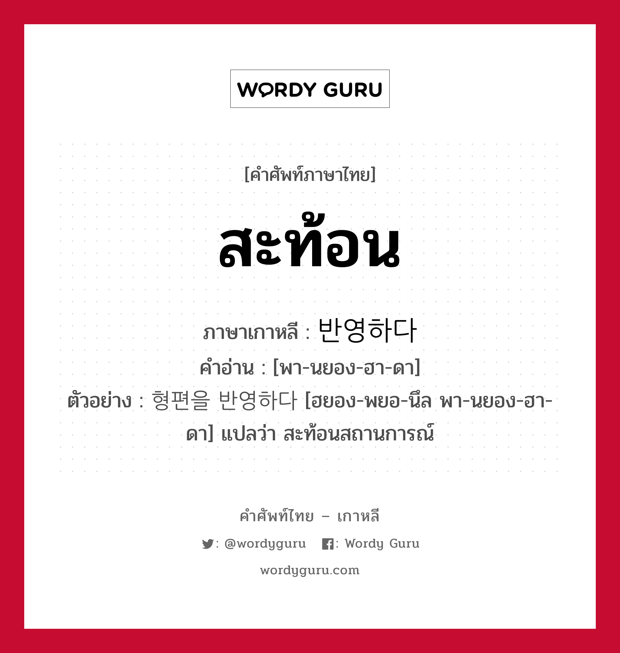 สะท้อน ภาษาเกาหลีคืออะไร, คำศัพท์ภาษาไทย - เกาหลี สะท้อน ภาษาเกาหลี 반영하다 คำอ่าน [พา-นยอง-ฮา-ดา] ตัวอย่าง 형편을 반영하다 [ฮยอง-พยอ-นึล พา-นยอง-ฮา-ดา] แปลว่า สะท้อนสถานการณ์