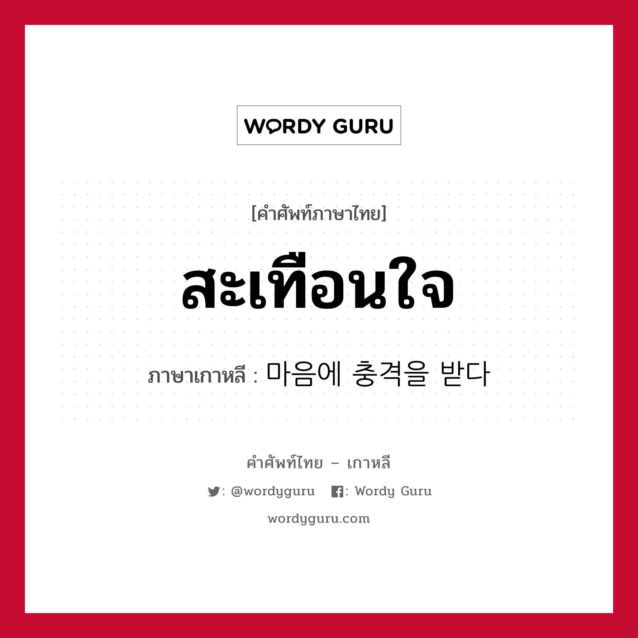 สะเทือนใจ ภาษาเกาหลีคืออะไร, คำศัพท์ภาษาไทย - เกาหลี สะเทือนใจ ภาษาเกาหลี 마음에 충격을 받다