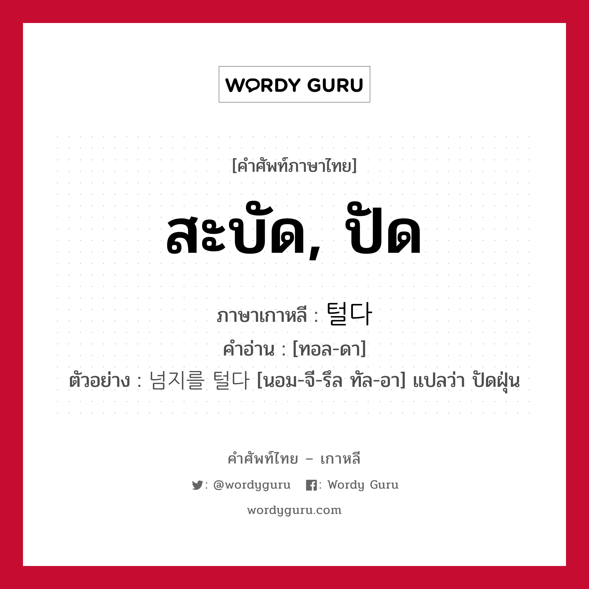 สะบัด, ปัด ภาษาเกาหลีคืออะไร, คำศัพท์ภาษาไทย - เกาหลี สะบัด, ปัด ภาษาเกาหลี 털다 คำอ่าน [ทอล-ดา] ตัวอย่าง 넘지를 털다 [นอม-จี-รึล ทัล-อา] แปลว่า ปัดฝุ่น