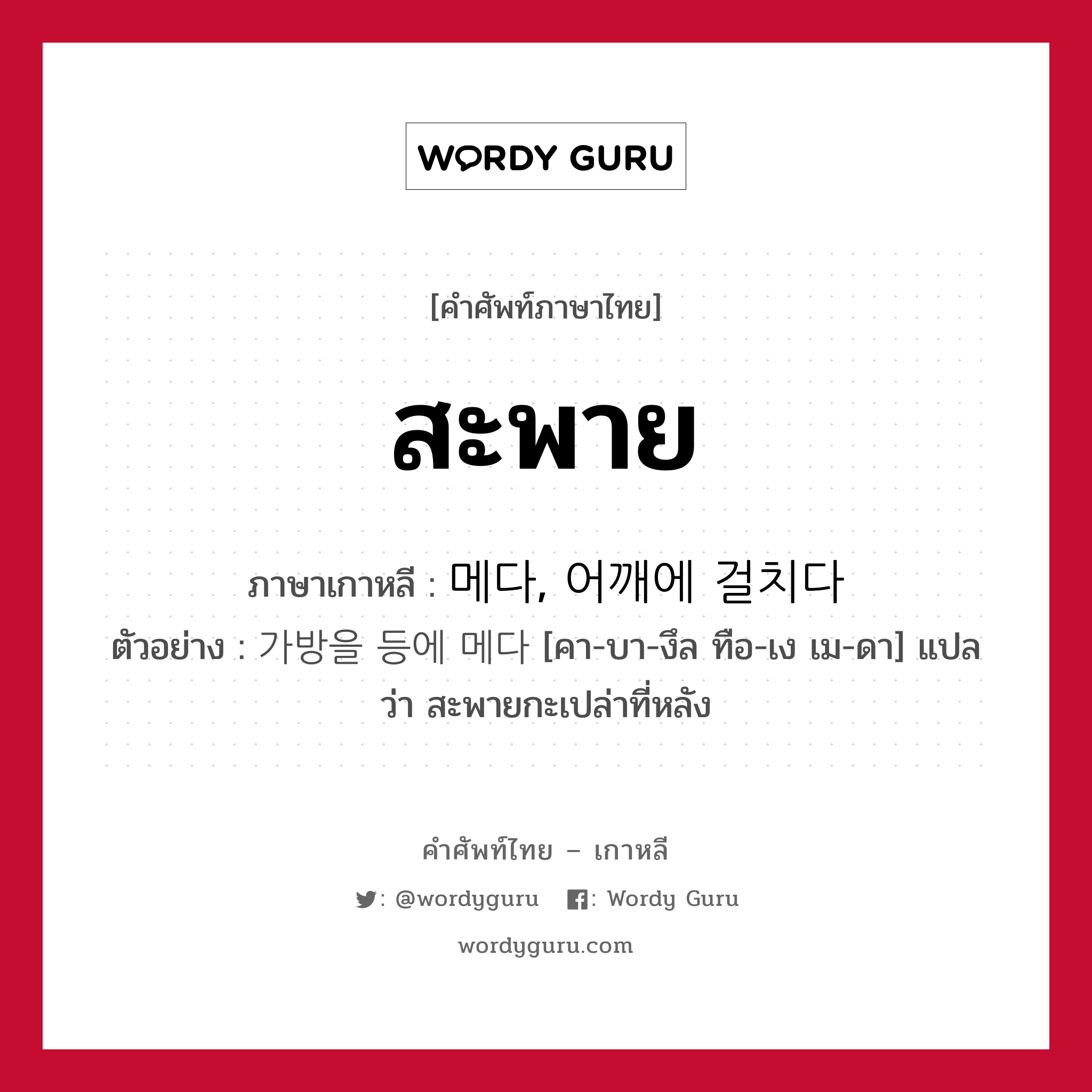 สะพาย ภาษาเกาหลีคืออะไร, คำศัพท์ภาษาไทย - เกาหลี สะพาย ภาษาเกาหลี 메다, 어깨에 걸치다 ตัวอย่าง 가방을 등에 메다 [คา-บา-งึล ทือ-เง เม-ดา] แปลว่า สะพายกะเปล่าที่หลัง