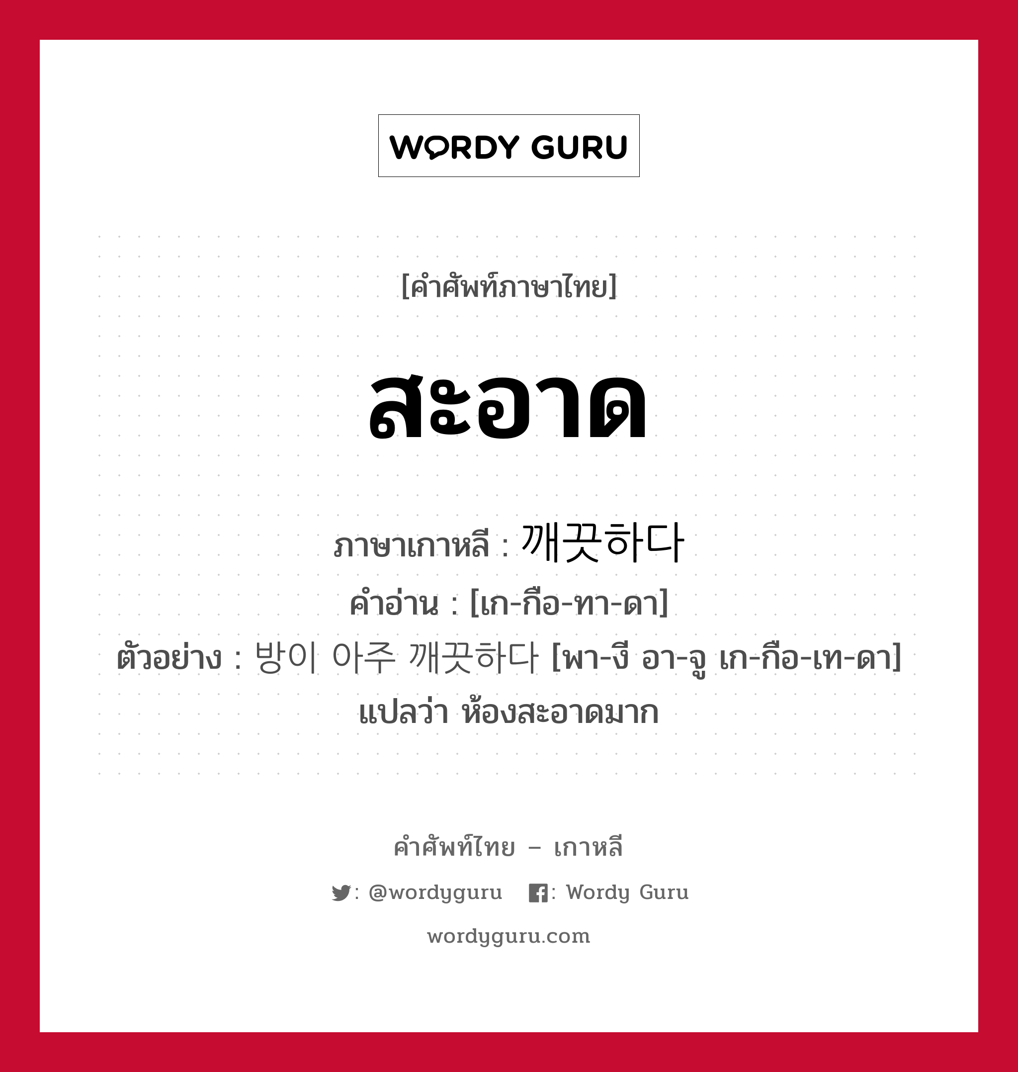 สะอาด ภาษาเกาหลีคืออะไร, คำศัพท์ภาษาไทย - เกาหลี สะอาด ภาษาเกาหลี 깨끗하다 คำอ่าน [เก-กือ-ทา-ดา] ตัวอย่าง 방이 아주 깨끗하다 [พา-งี อา-จู เก-กือ-เท-ดา] แปลว่า ห้องสะอาดมาก