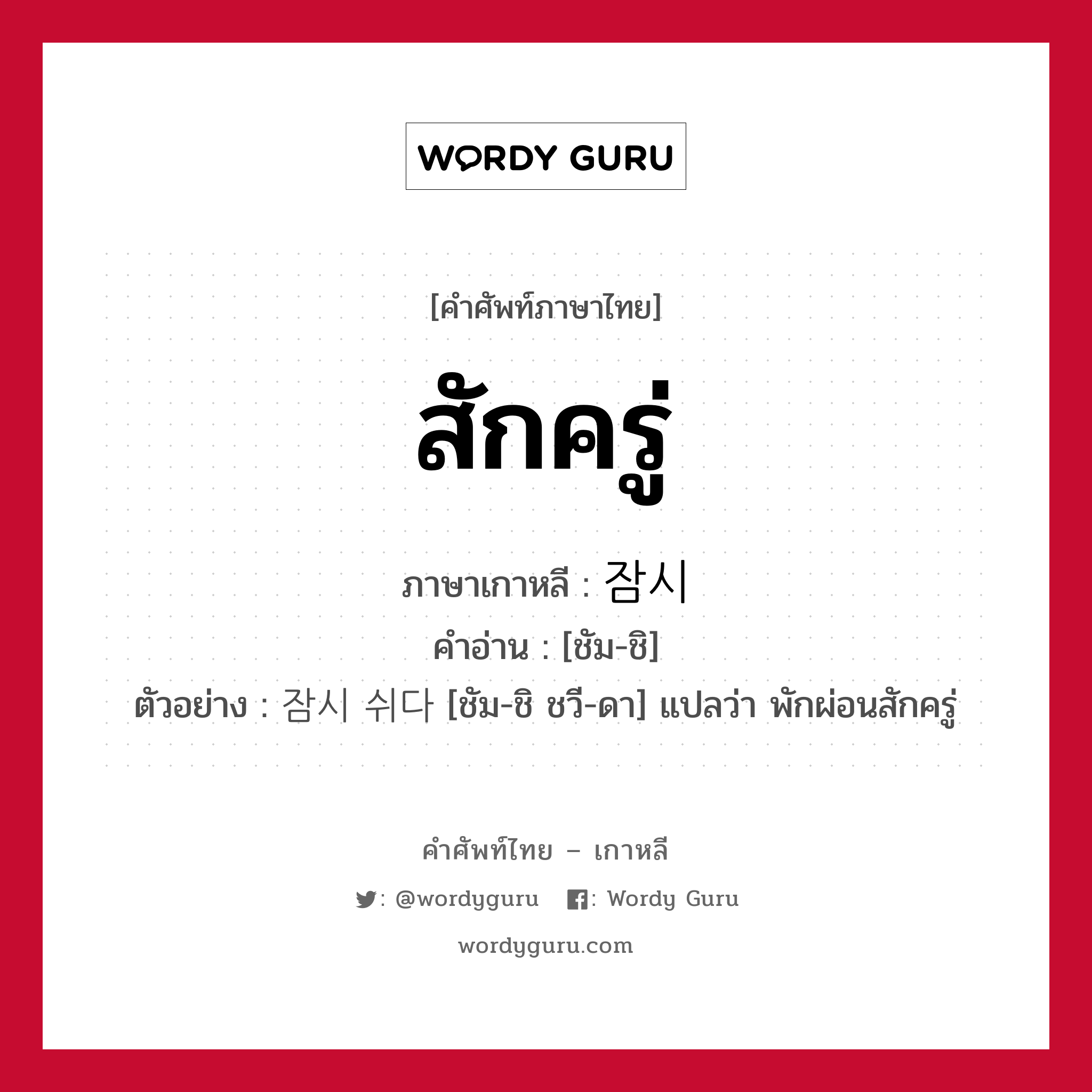 สักครู่ ภาษาเกาหลีคืออะไร, คำศัพท์ภาษาไทย - เกาหลี สักครู่ ภาษาเกาหลี 잠시 คำอ่าน [ชัม-ชิ] ตัวอย่าง 잠시 쉬다 [ชัม-ชิ ชวี-ดา] แปลว่า พักผ่อนสักครู่