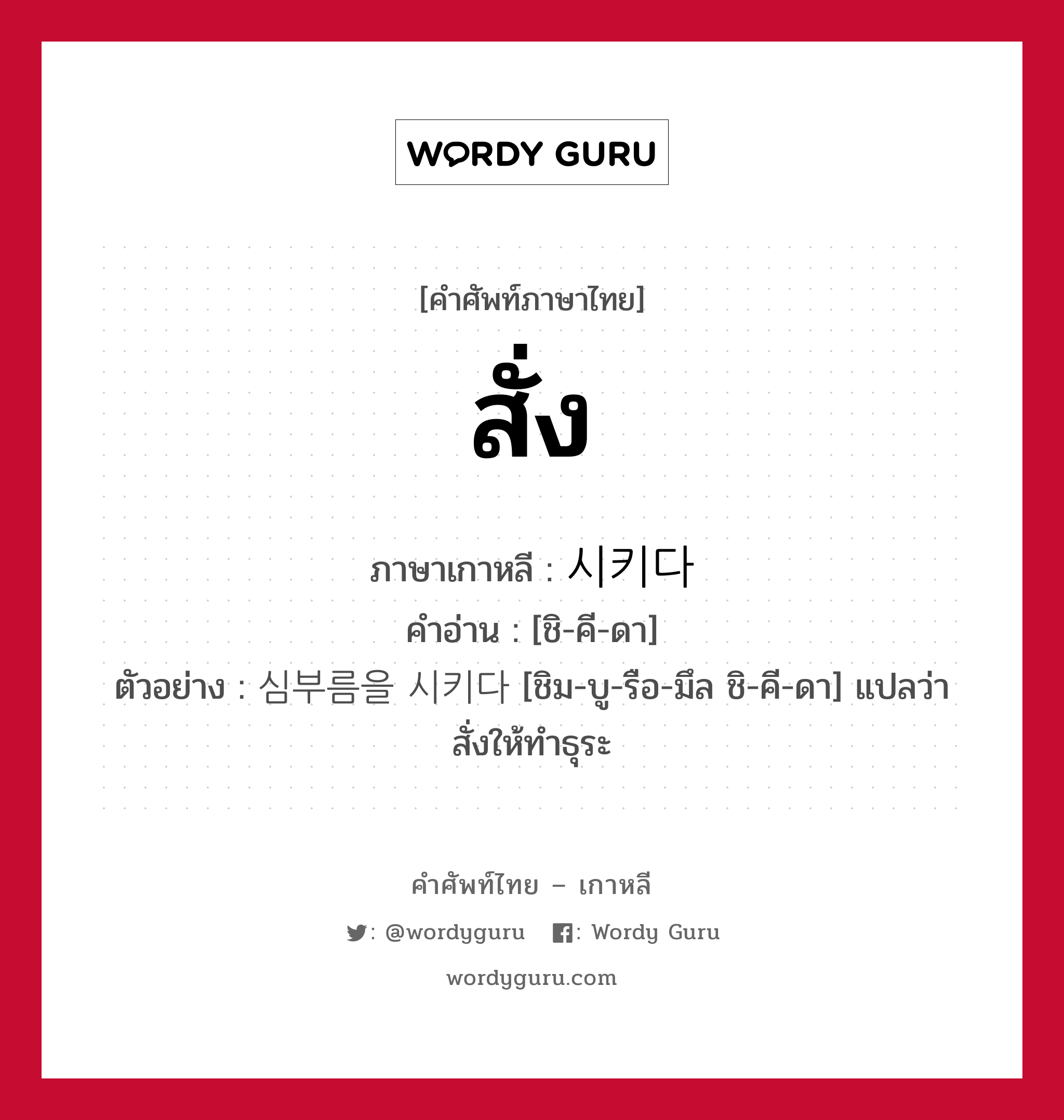 สั่ง ภาษาเกาหลีคืออะไร, คำศัพท์ภาษาไทย - เกาหลี สั่ง ภาษาเกาหลี 시키다 คำอ่าน [ชิ-คี-ดา] ตัวอย่าง 심부름을 시키다 [ชิม-บู-รือ-มึล ชิ-คี-ดา] แปลว่า สั่งให้ทำธุระ