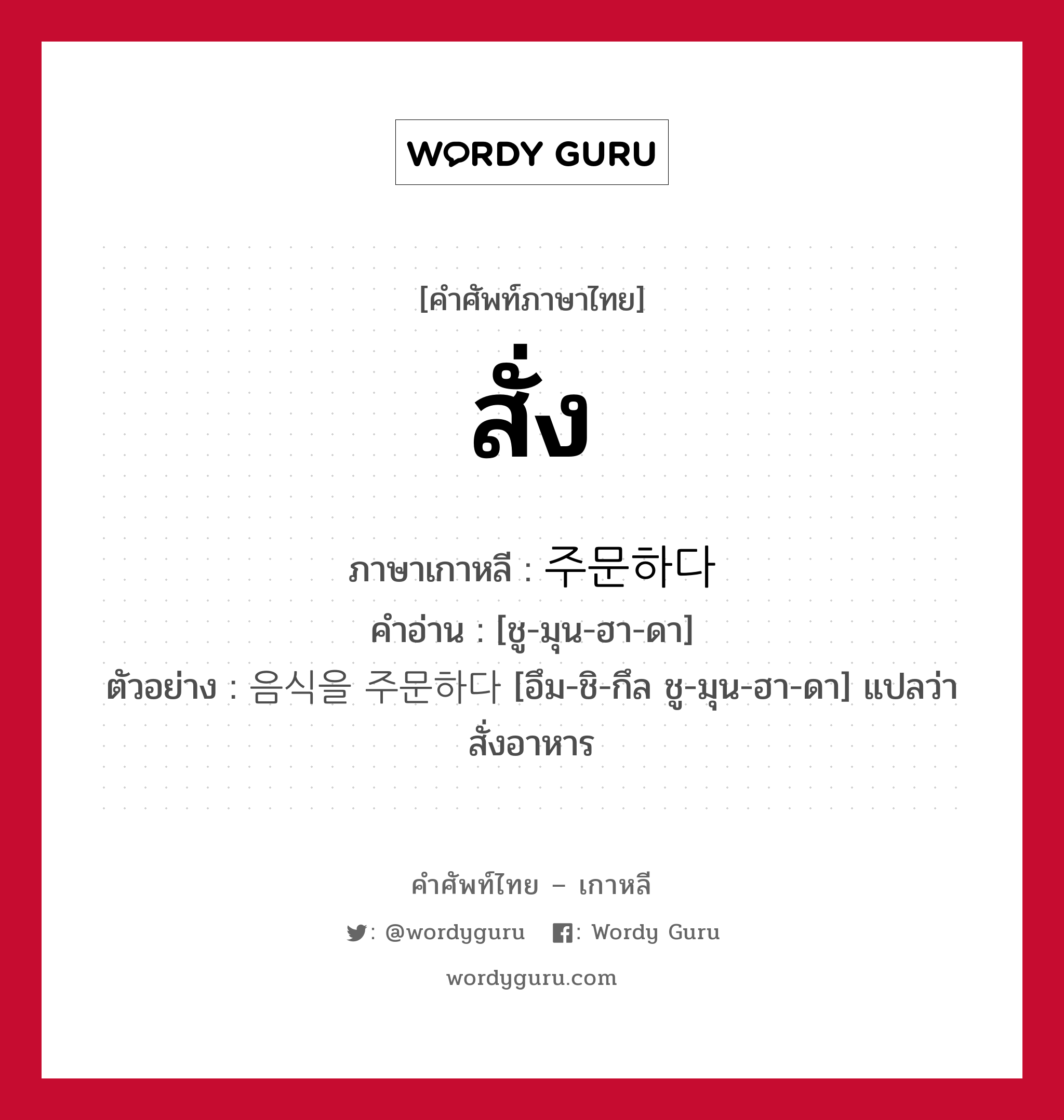 สั่ง ภาษาเกาหลีคืออะไร, คำศัพท์ภาษาไทย - เกาหลี สั่ง ภาษาเกาหลี 주문하다 คำอ่าน [ชู-มุน-ฮา-ดา] ตัวอย่าง 음식을 주문하다 [อึม-ชิ-กึล ชู-มุน-ฮา-ดา] แปลว่า สั่งอาหาร