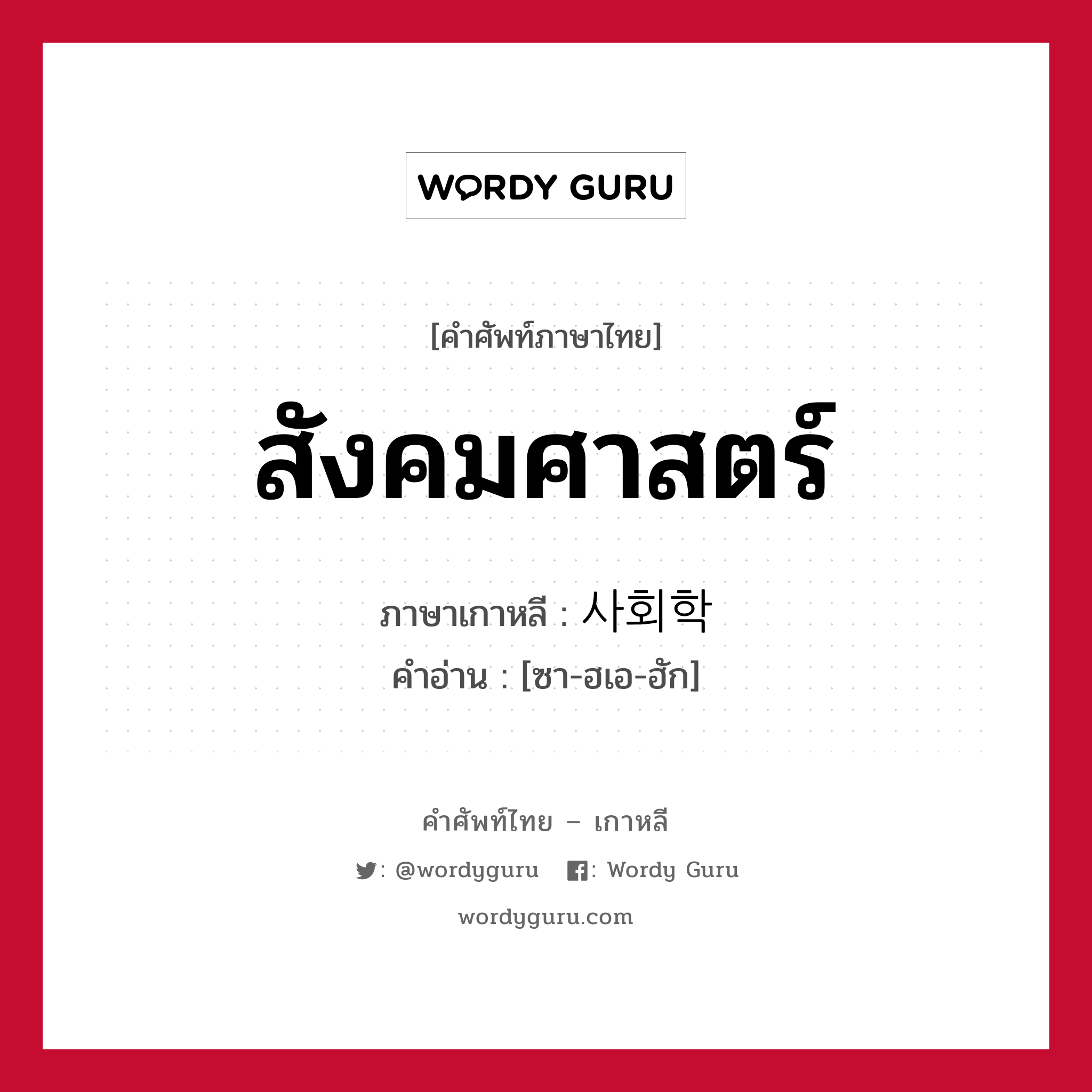 สังคมศาสตร์ ภาษาเกาหลีคืออะไร, คำศัพท์ภาษาไทย - เกาหลี สังคมศาสตร์ ภาษาเกาหลี 사회학 คำอ่าน [ซา-ฮเอ-ฮัก]