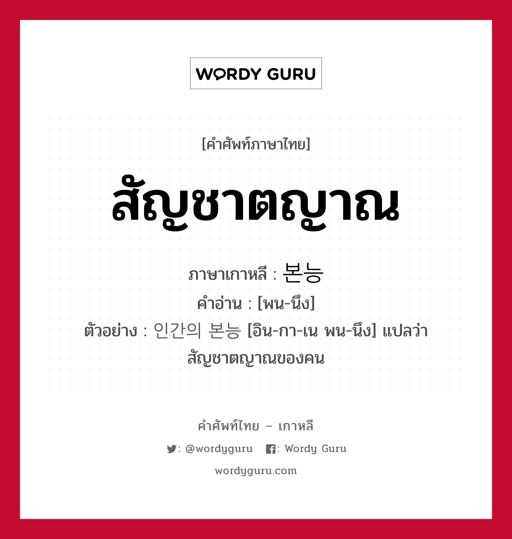 สัญชาตญาณ ภาษาเกาหลีคืออะไร, คำศัพท์ภาษาไทย - เกาหลี สัญชาตญาณ ภาษาเกาหลี 본능 คำอ่าน [พน-นึง] ตัวอย่าง 인간의 본능 [อิน-กา-เน พน-นึง] แปลว่า สัญชาตญาณของคน